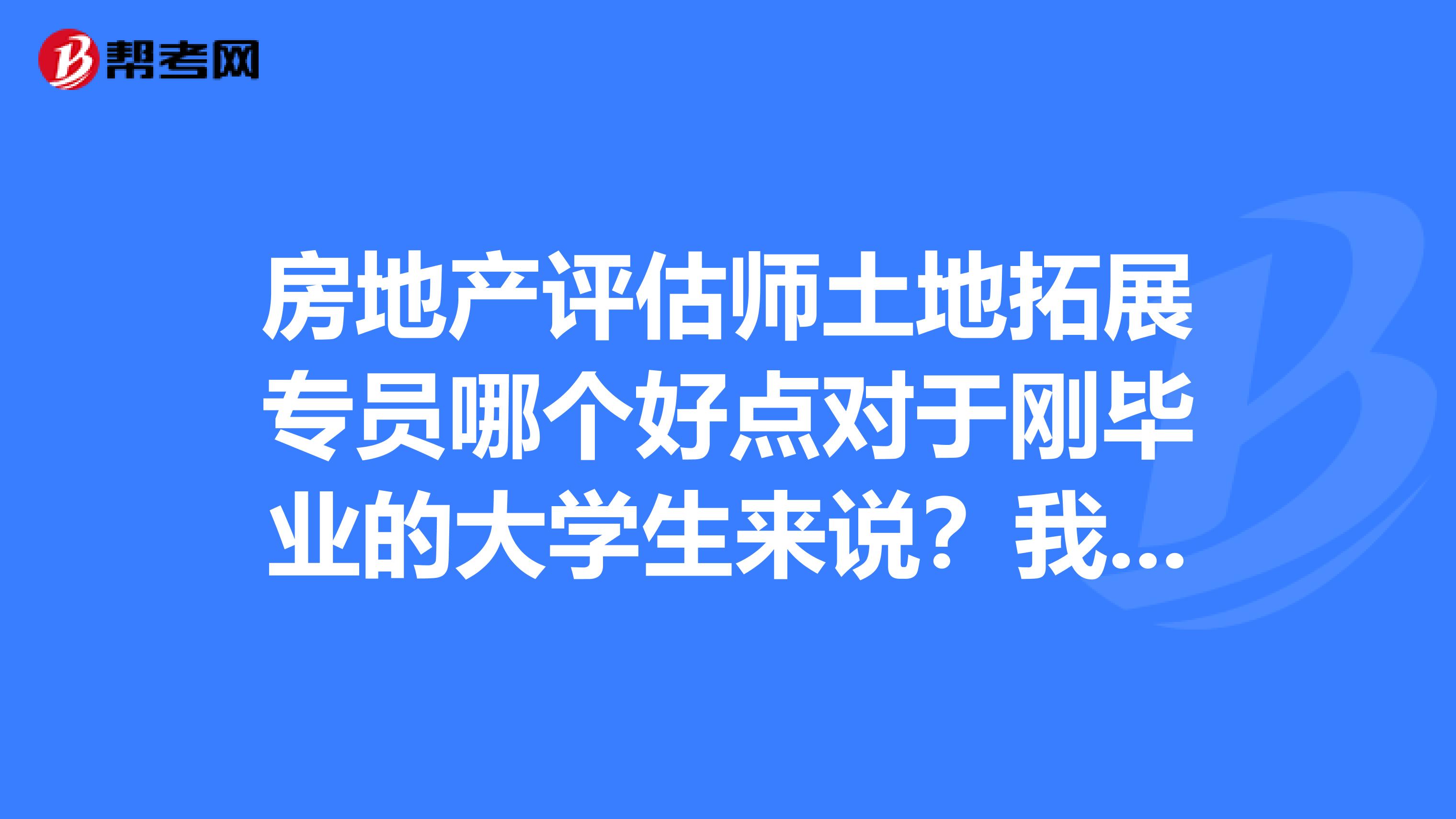 房地产评估师土地拓展专员哪个好点对于刚毕业的大学生来说?我比较注重公司的待遇和晋升空间
