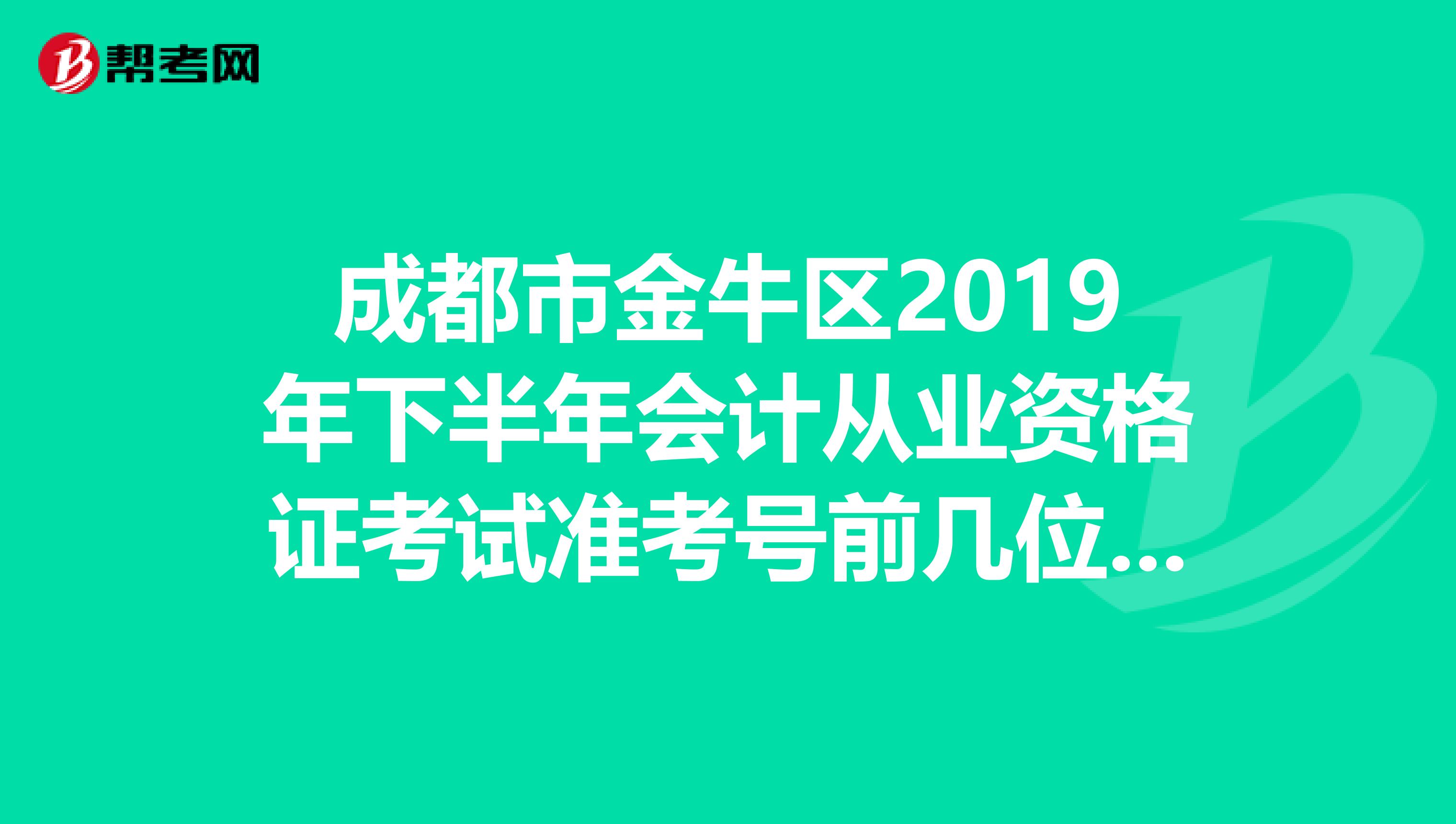 成都市金牛区2019年下半年会计从业资格证考试准考号前几位是多少啊?就是在正通顺街考试的。谢谢