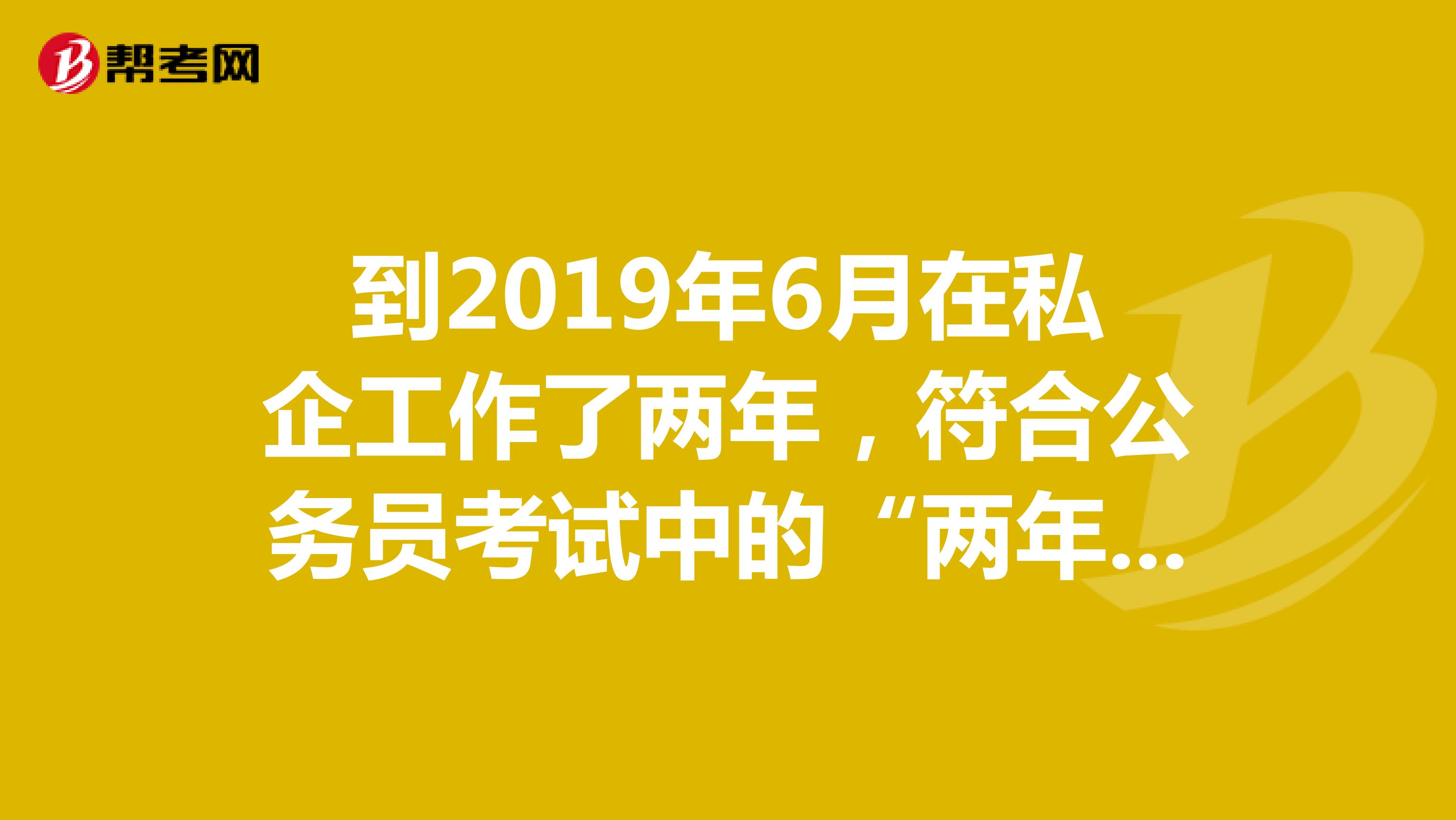 到2019年6月在私企工作了两年，符合公务员考试中的“两年基层工作经验”吗？