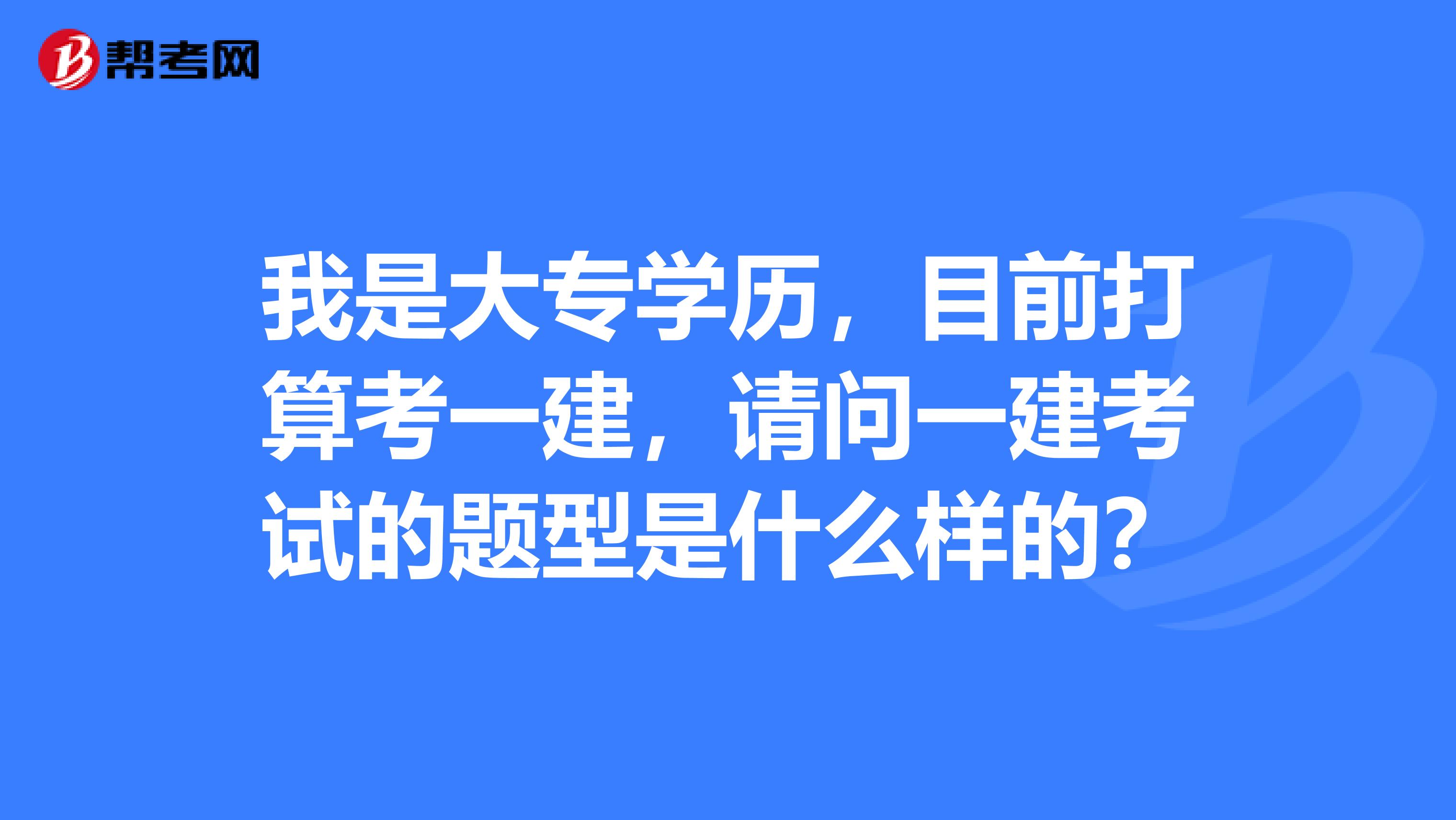 我是大专学历，目前打算考一建，请问一建考试的题型是什么样的？