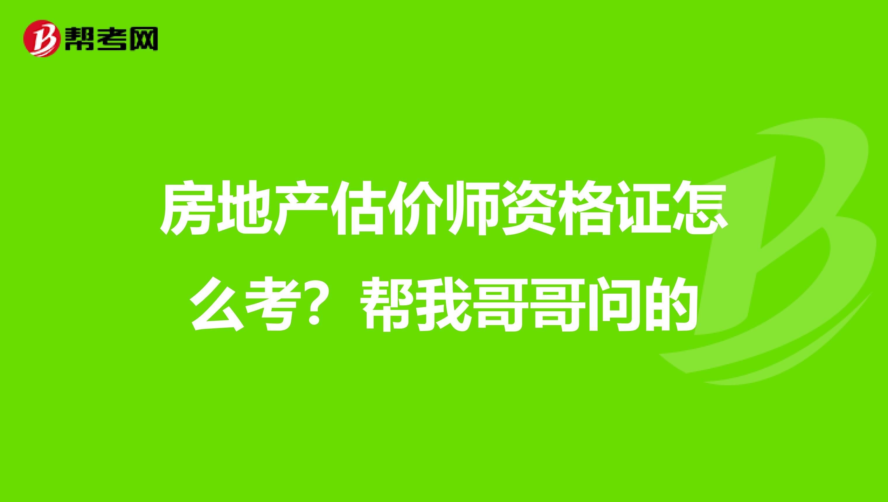 房地产估价师资格证怎么考？帮我哥哥问的
