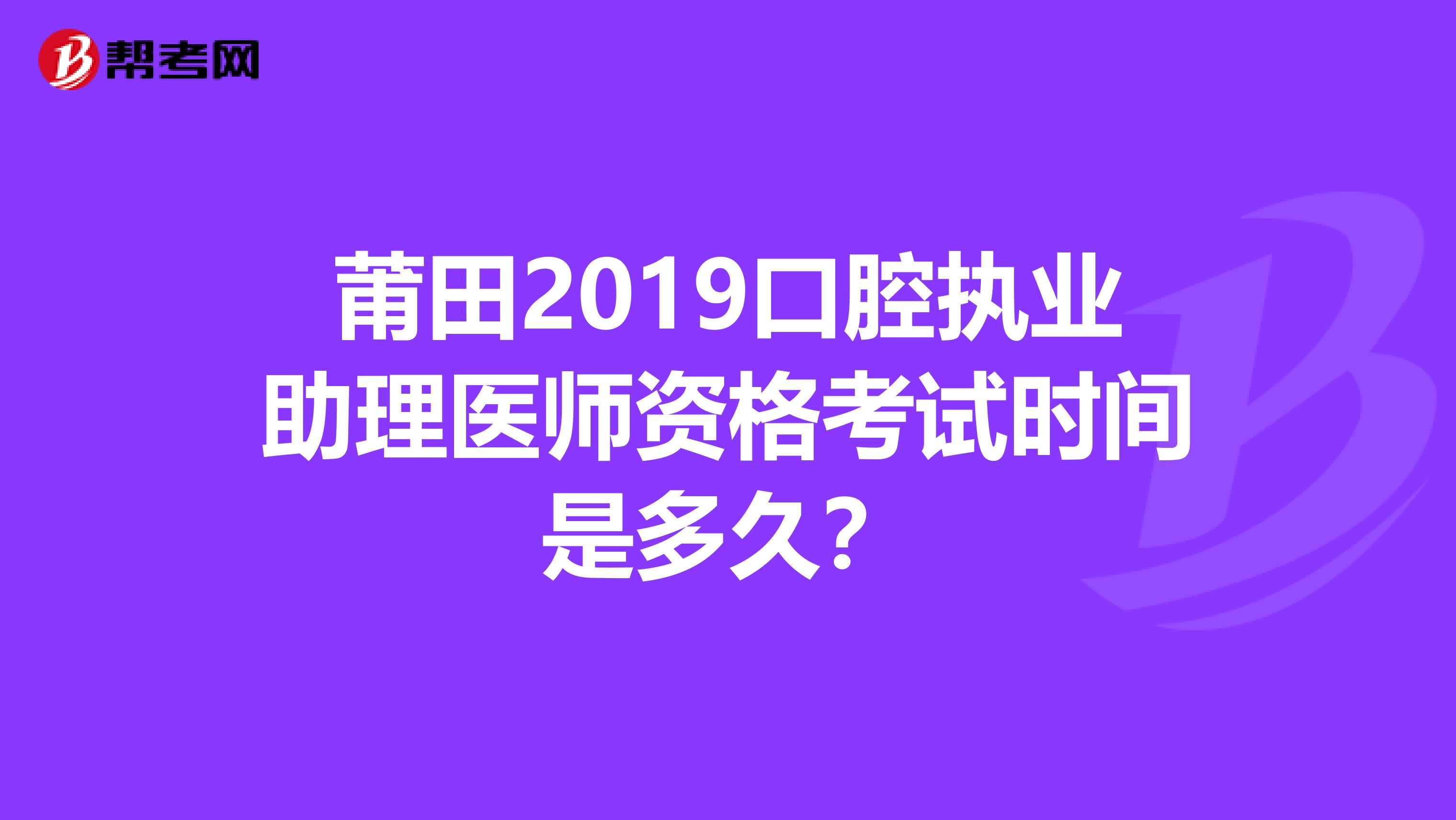 莆田2019口腔执业助理医师资格考试时间是多久？