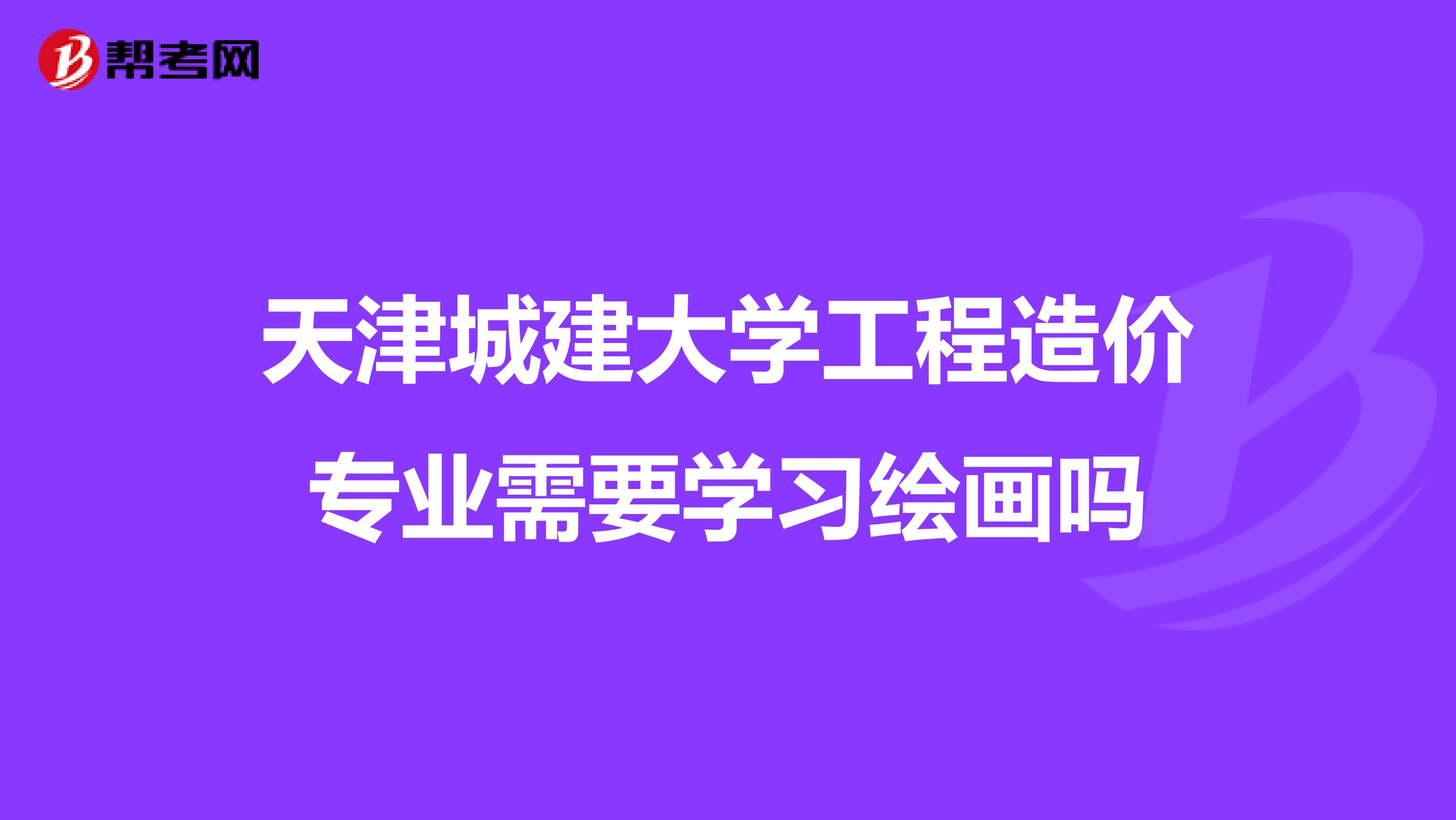 天津城建大学工程造价专业需要学习绘画吗