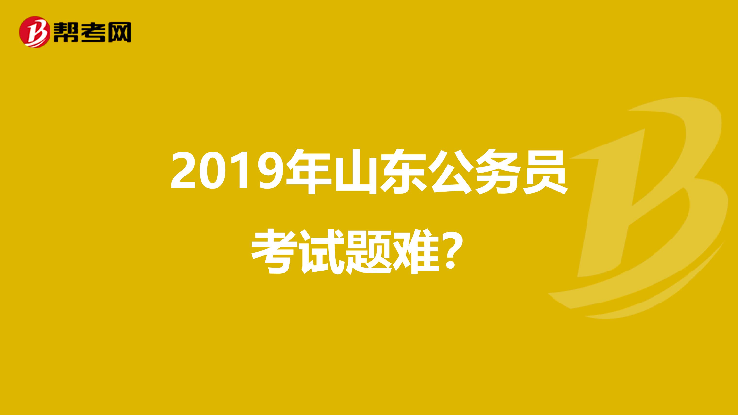 2019年山东公务员考试题难?