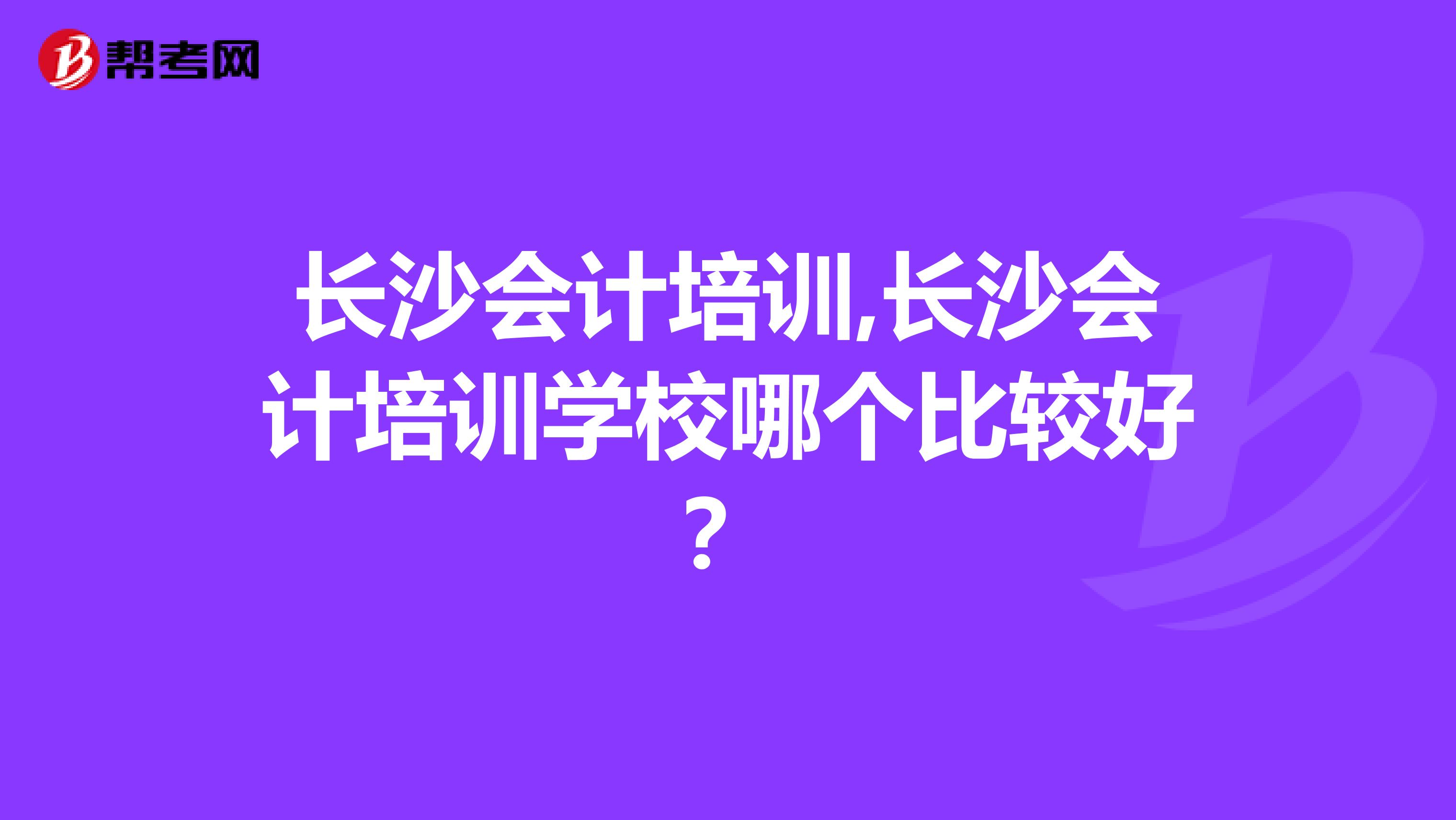 长沙会计培训,长沙会计培训学校哪个比较好?