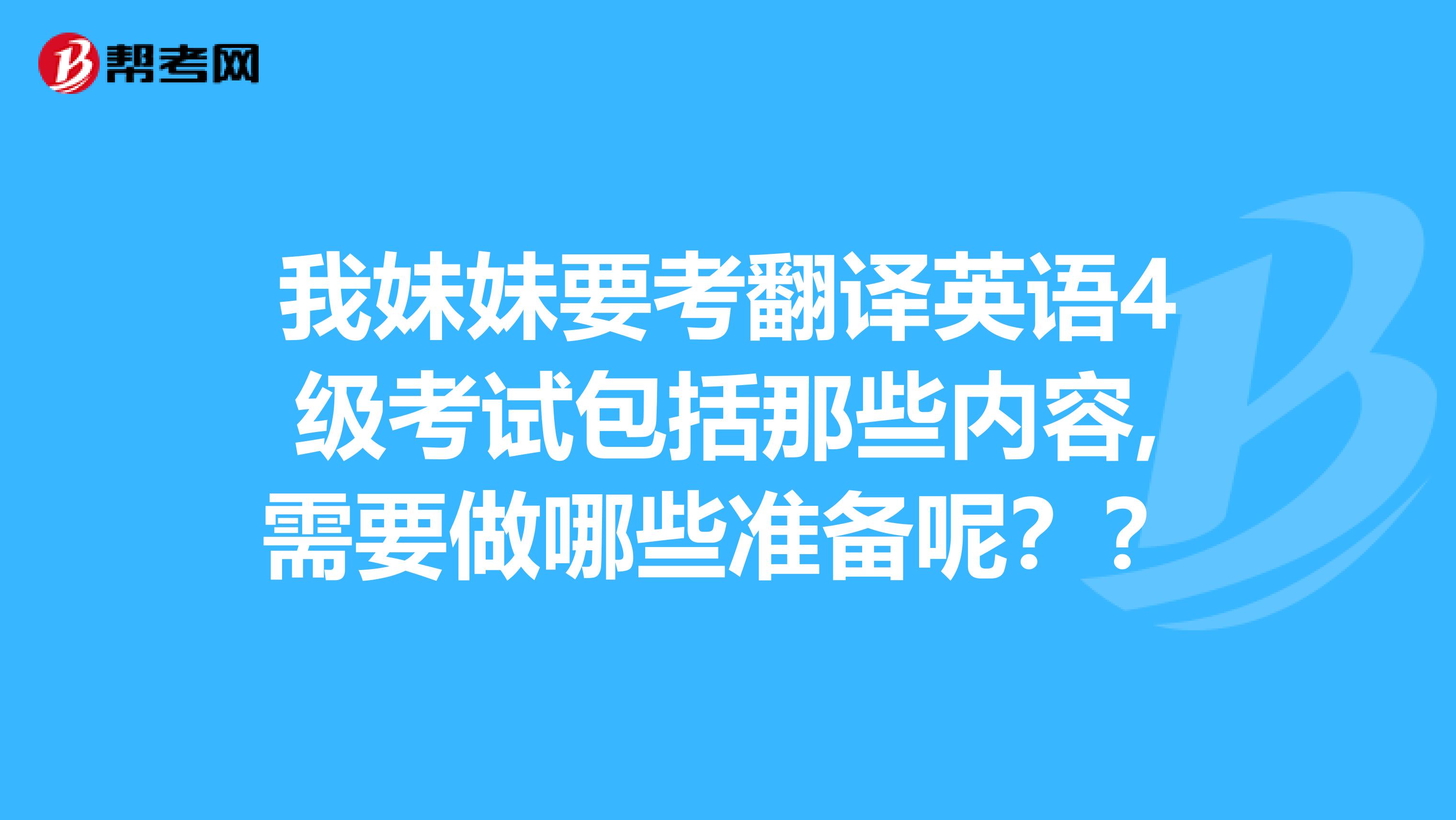 我妹妹要考翻译英语4级考试包括那些内容,需要做哪些准备呢？？