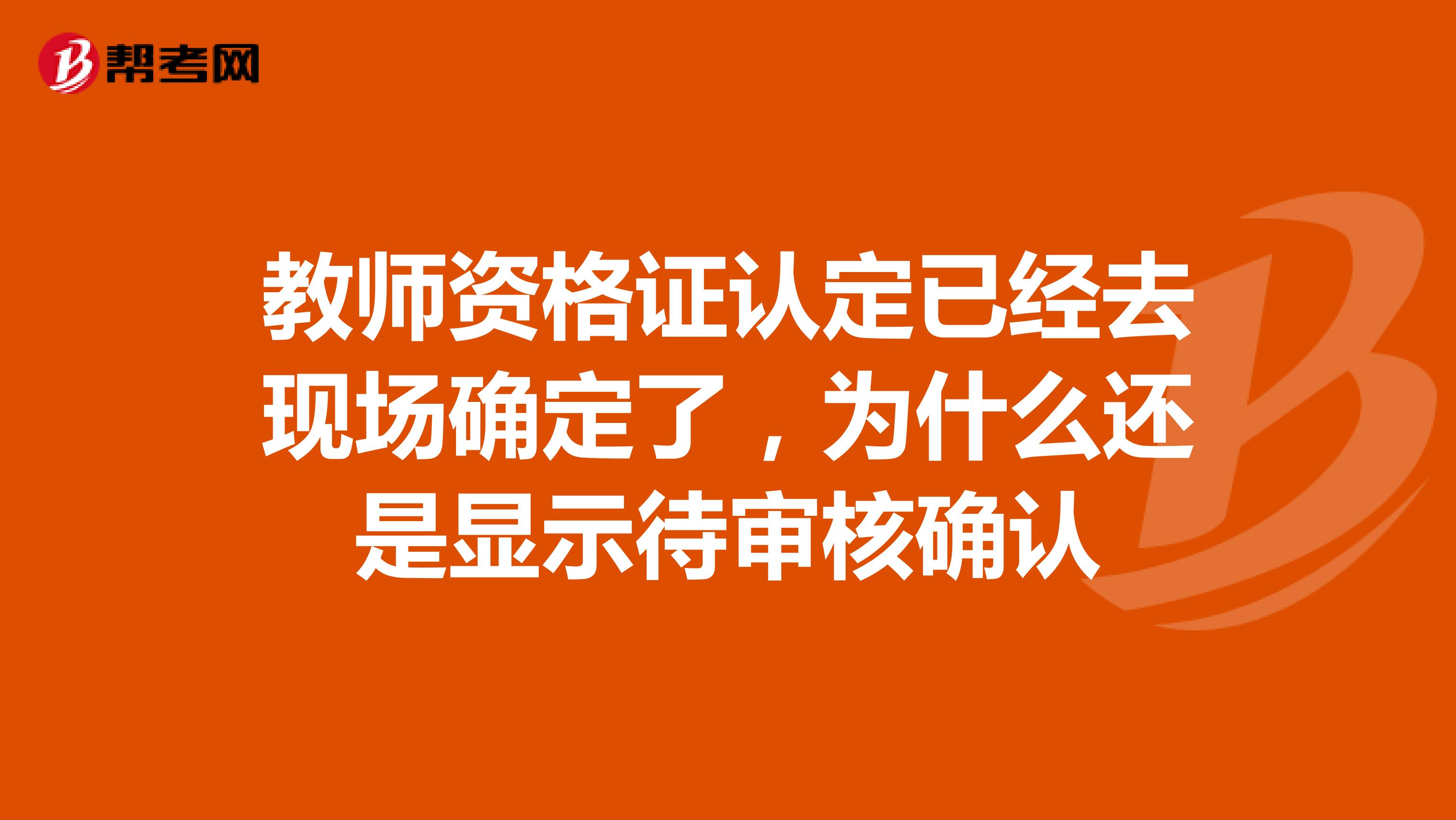 教师资格证认定已经去现场确定了,为什么还是显示待审核确认