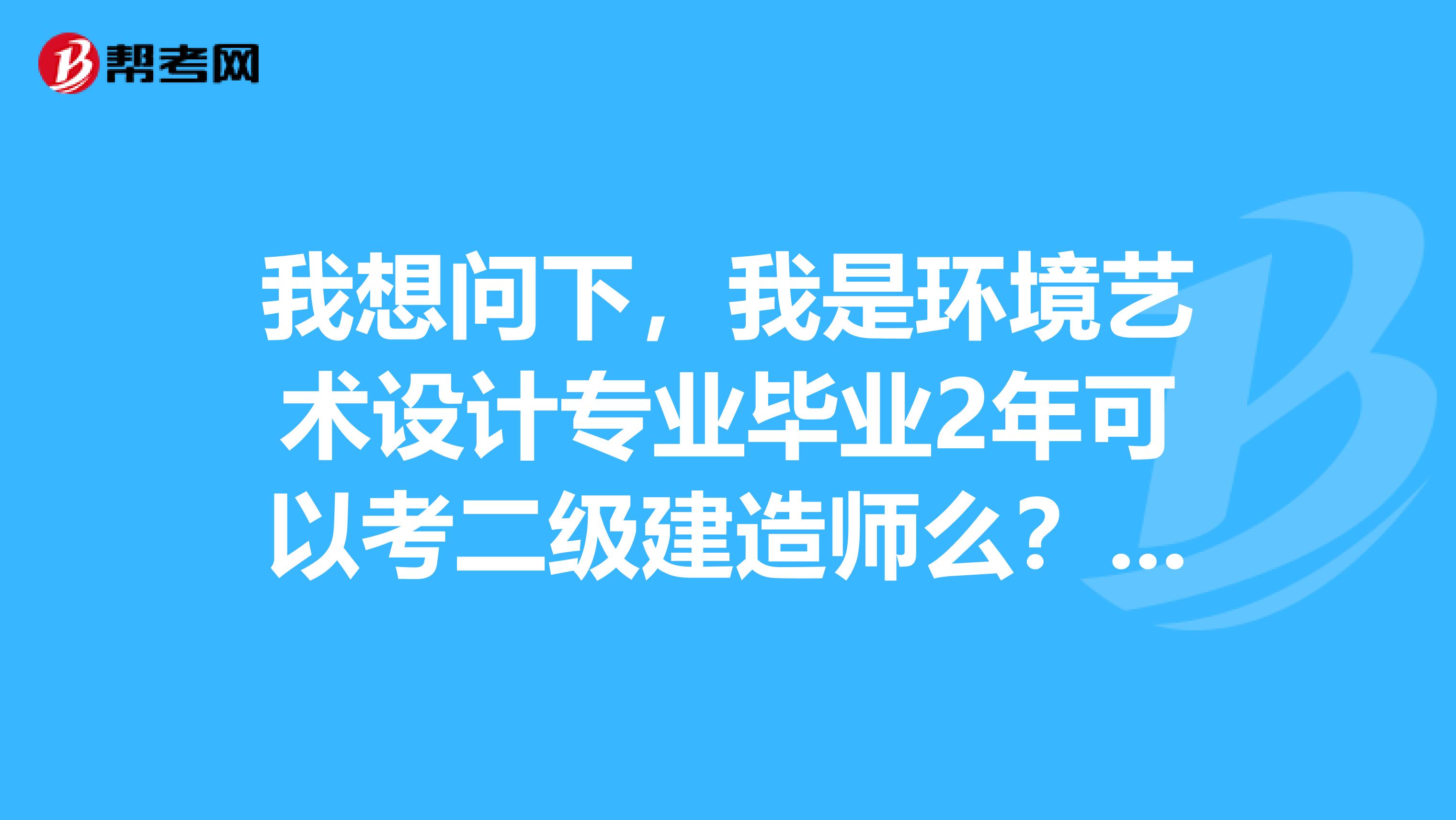 我想问下,我是环境艺术设计专业毕业2年可以考二级建造师么?属于相关专业么?