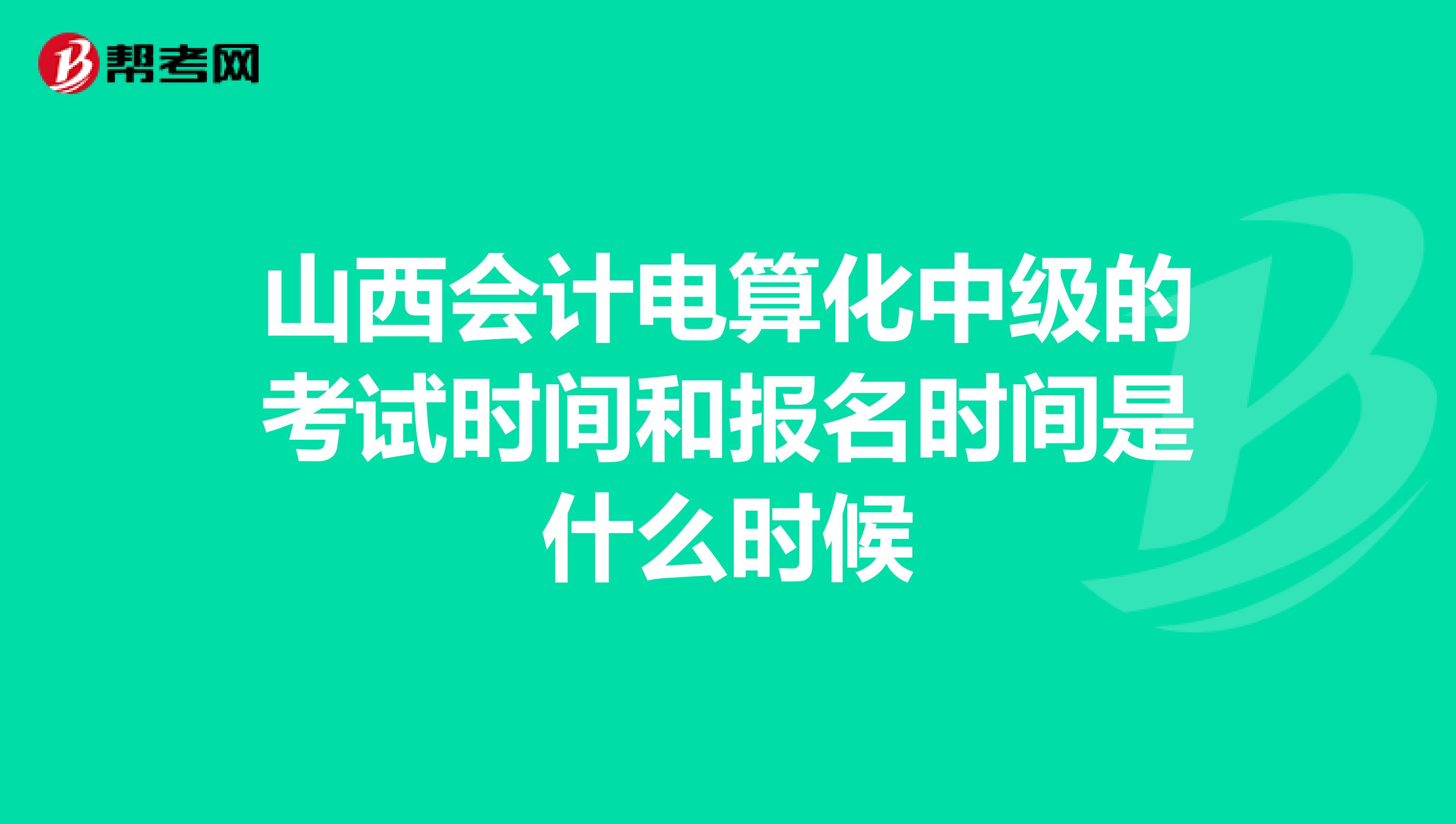 山西会计电算化中级的考试时间和报名时间是什么时候