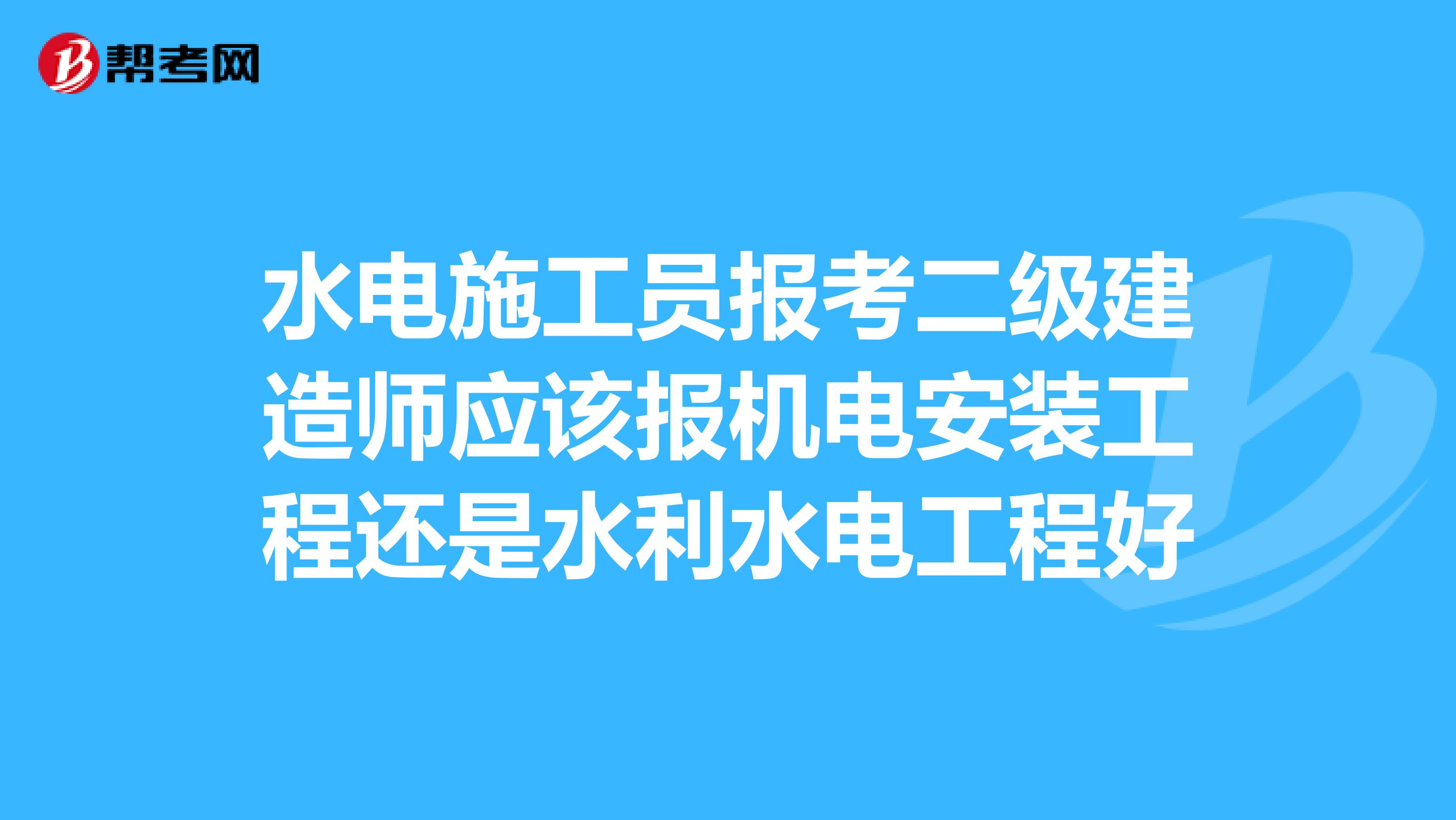 水电施工员报考二级建造师应该报机电安装工程还是水利水电工程好