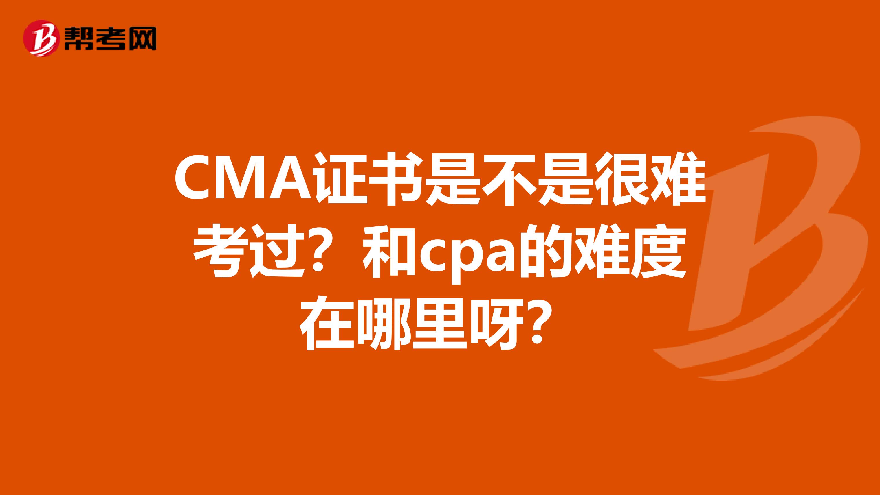 CMA证书是不是很难考过?和cpa的难度在哪里呀?