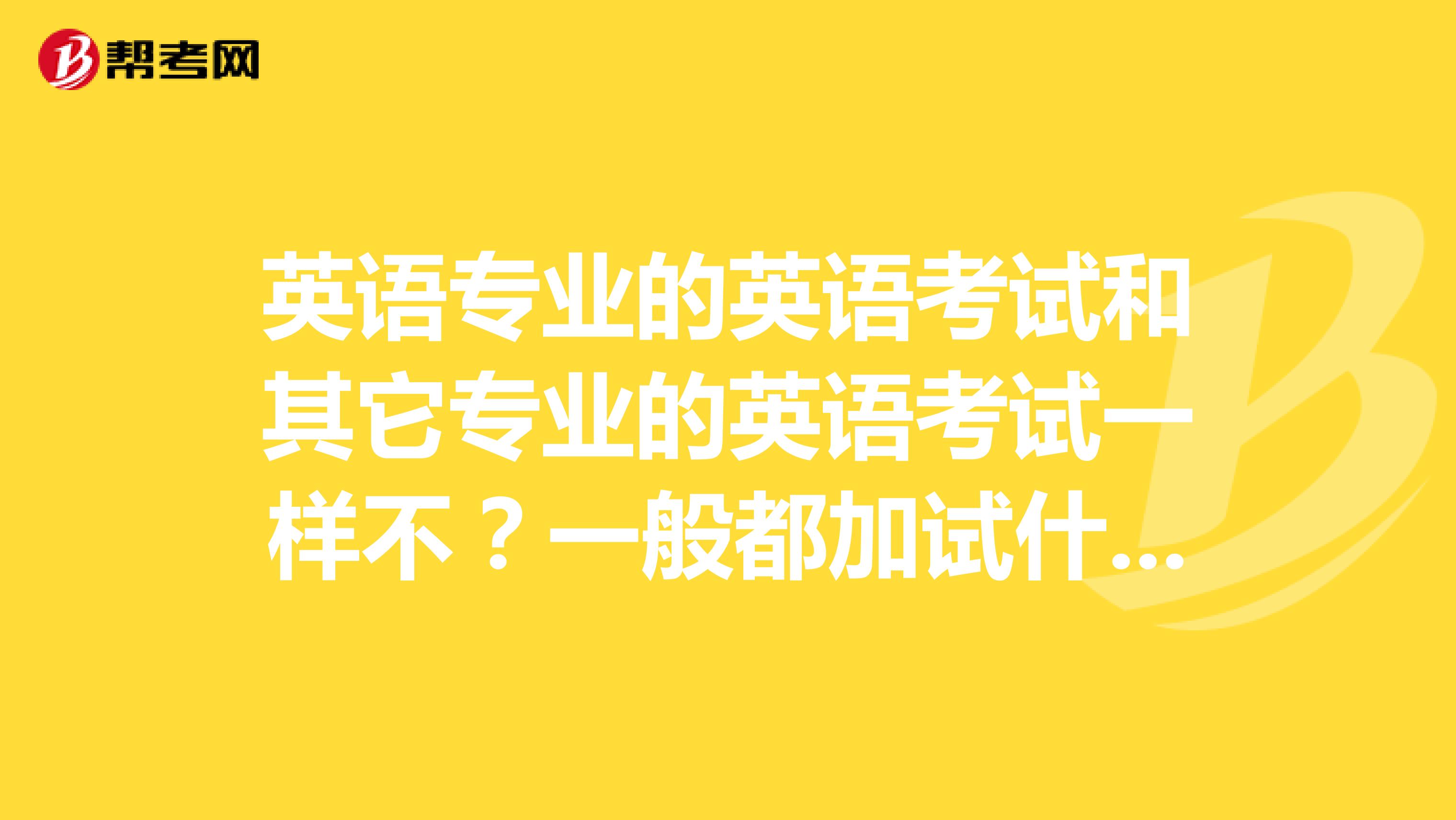 英语专业的英语考试和其它专业的英语考试一样不?一般都加试什么?