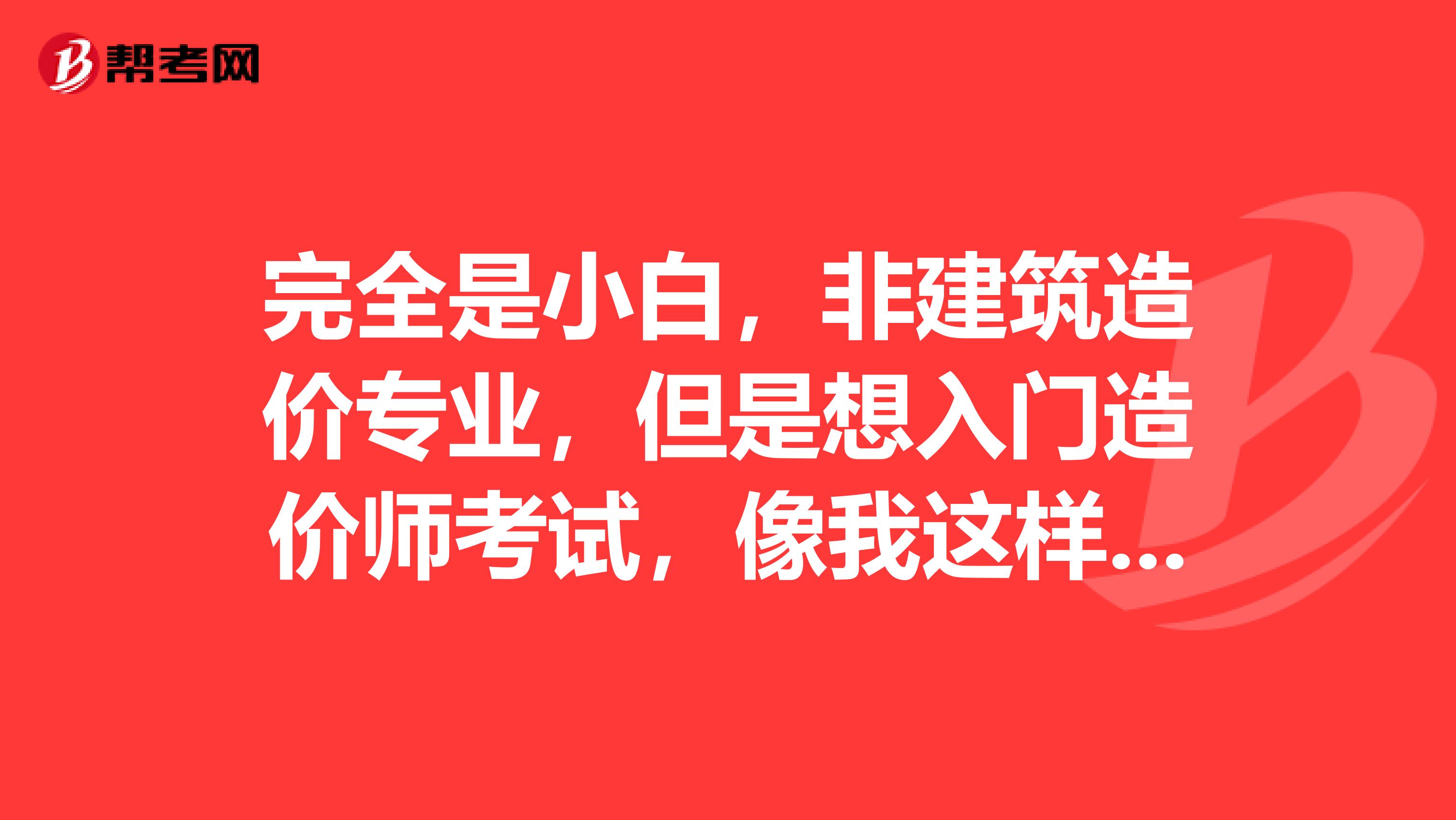 完全是小白，非建筑造价专业，但是想入门造价师考试，像我这样的资质，难吗？或者前辈们，还有没有更好的建议针对我入行造价，请指示一下。