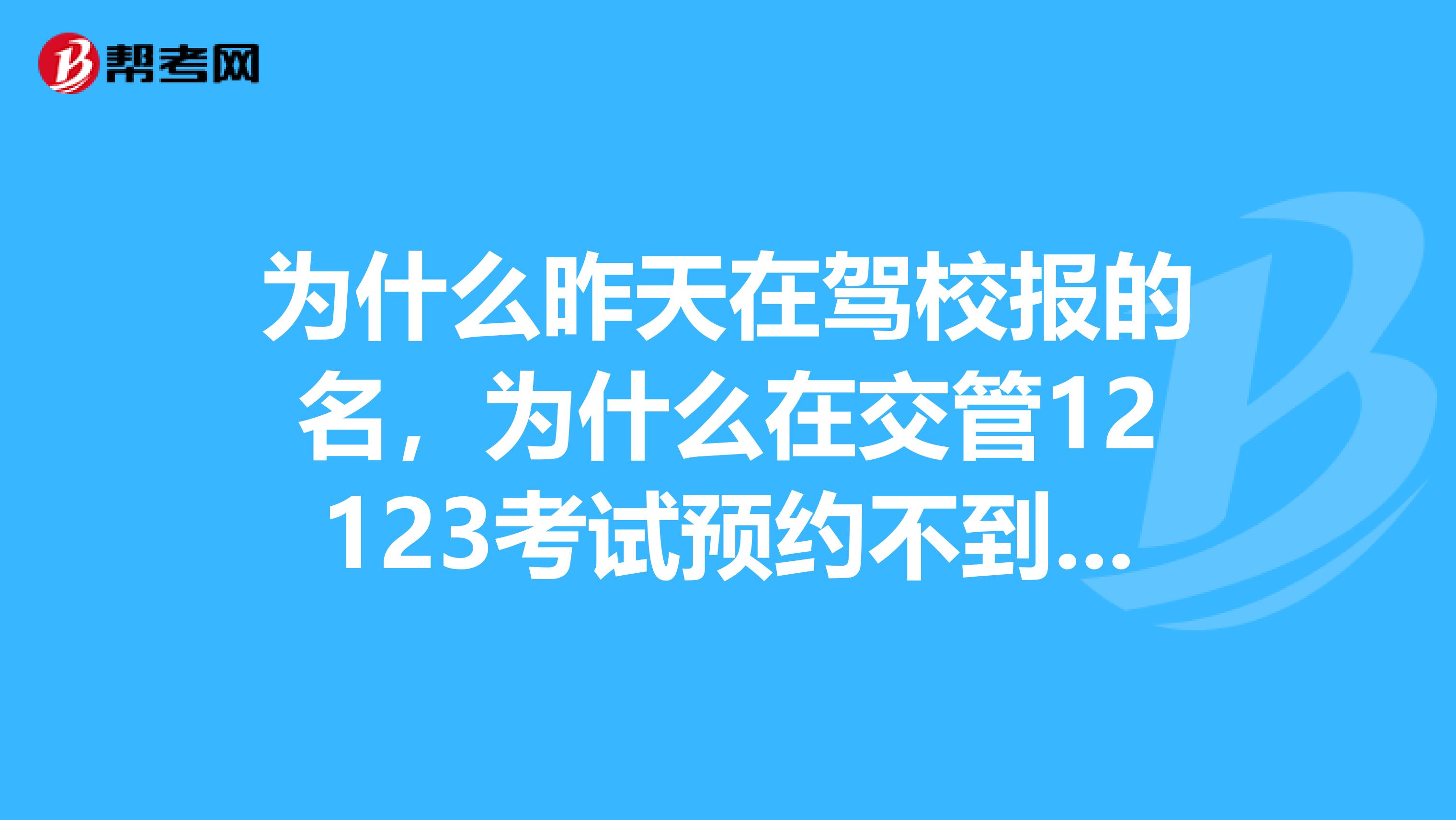 为什么昨天在驾校报的名，为什么在交管12123考试预约不到，显示你还未报名驾驶人考试？