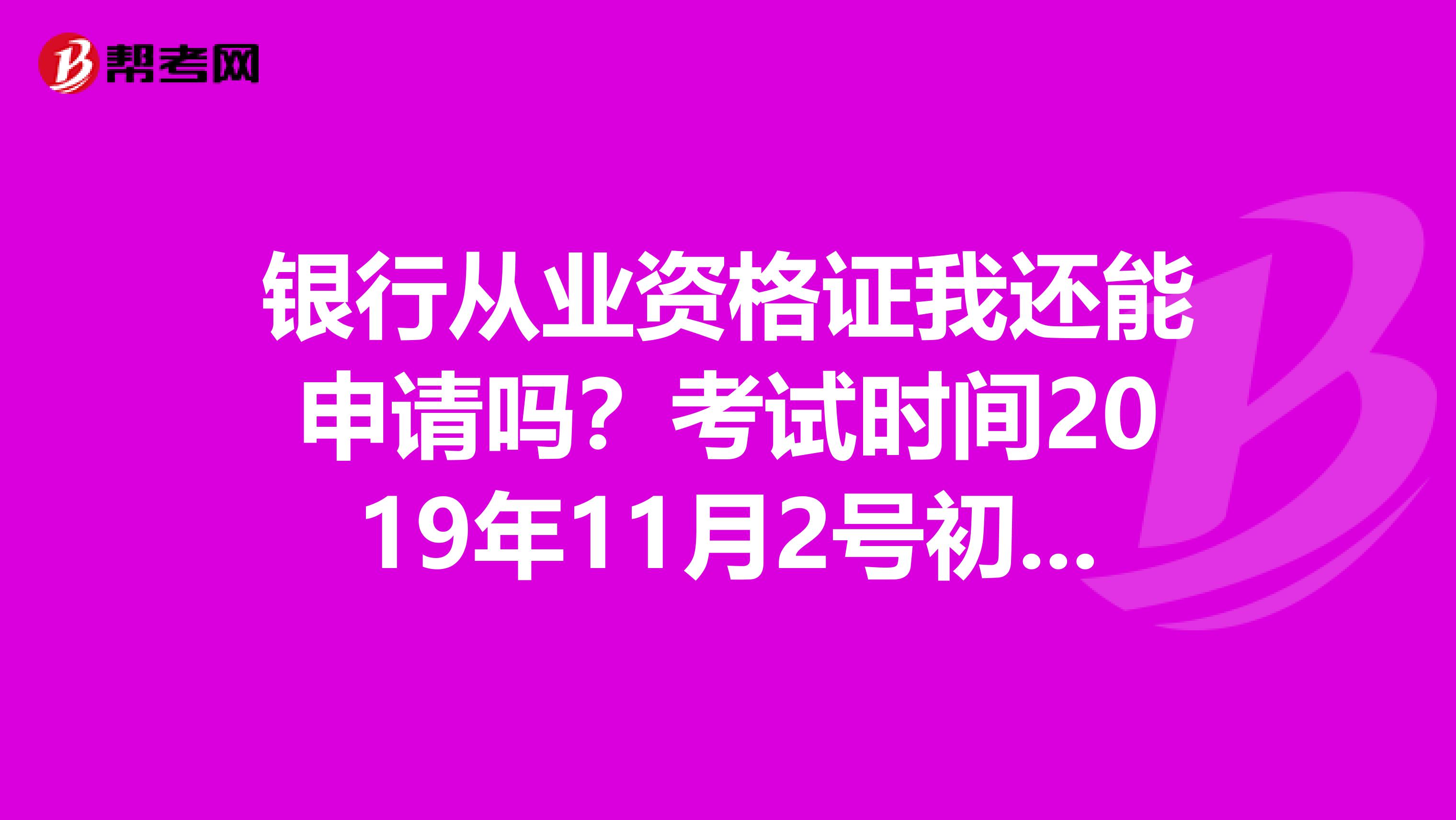 銀行從業(yè)資格證我還能申請嗎？考試時(shí)間2019年11月2號初次領(lǐng)證忘