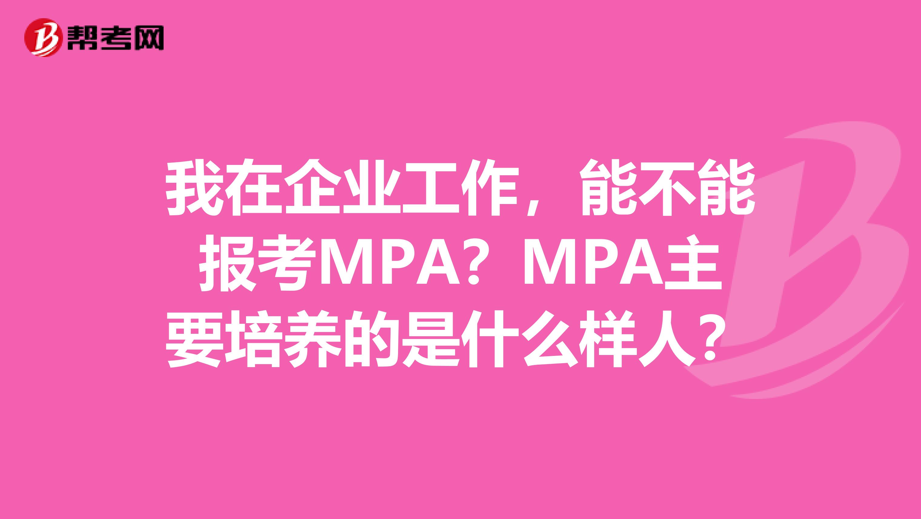 我在企业工作,能不能报考MPA?MPA主要培养的是什么样人?