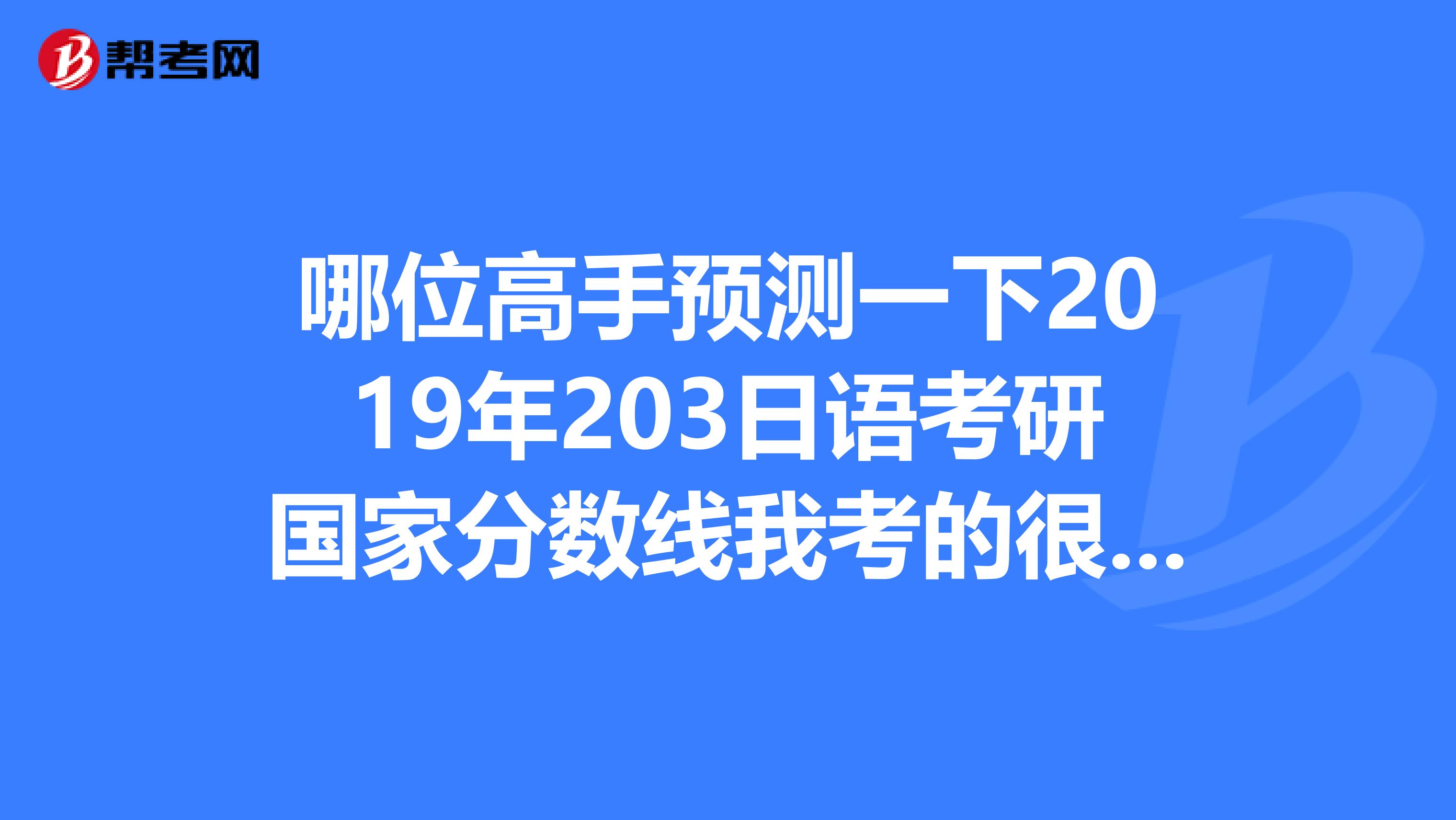 哪位高手预测一下2019年203日语考研国家分数线我考的很糟糕25分能行吗?我是c区的少数民族谢谢