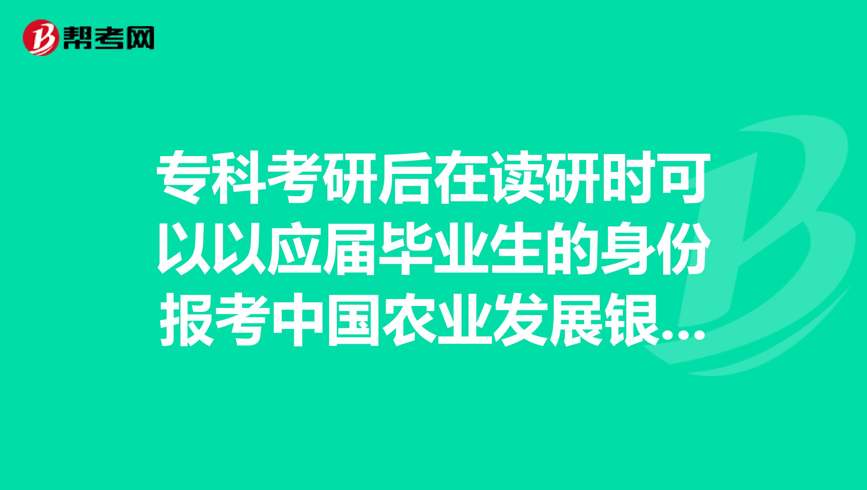 专科考研后在读研时可以以应届毕业生的身份报考中国农业发展银行吗?