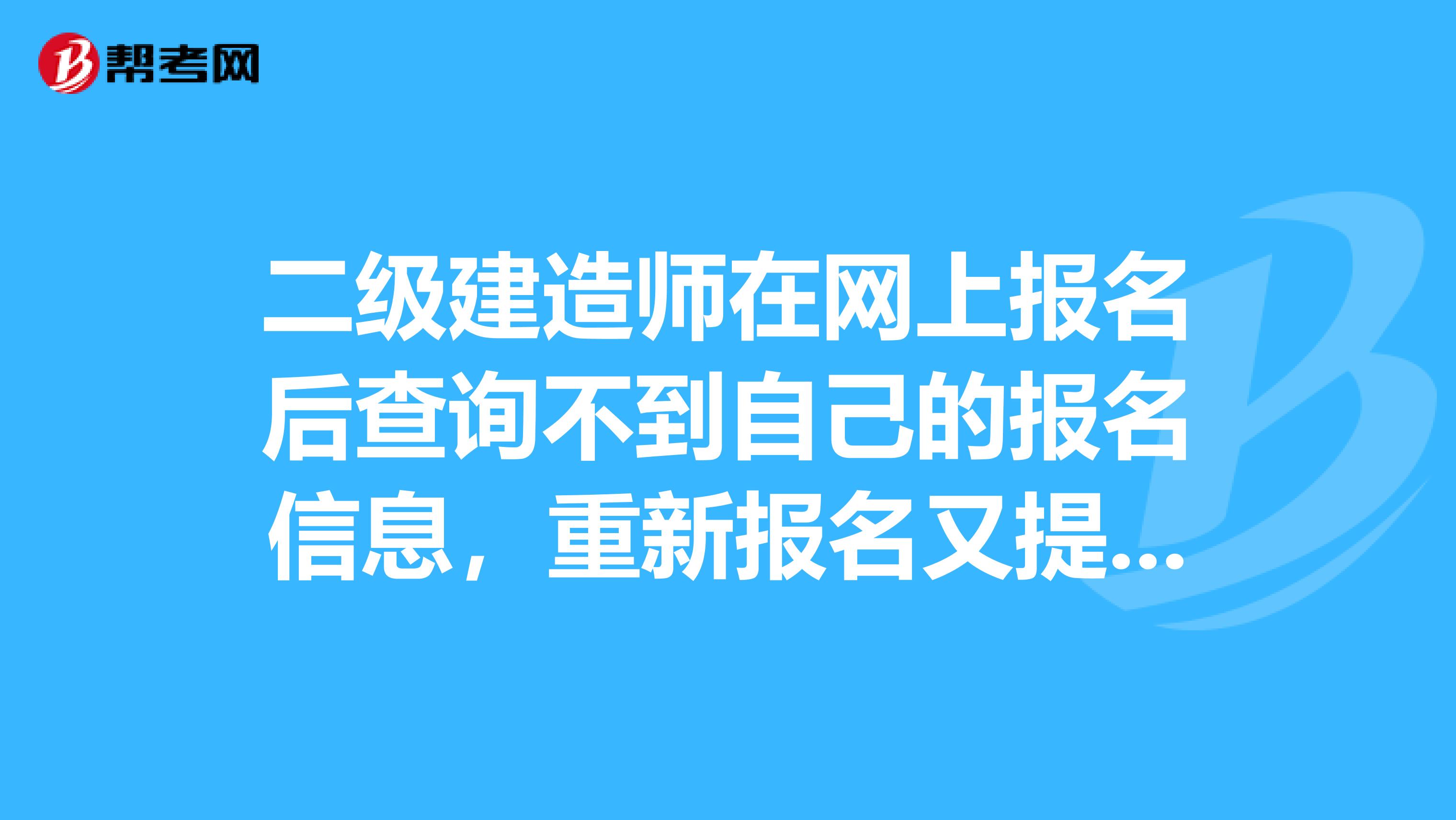 二級建造師在網上報名后查詢不到自己的報名信息，重新報名又提示我身份證號已經使用，怎么回事啊。