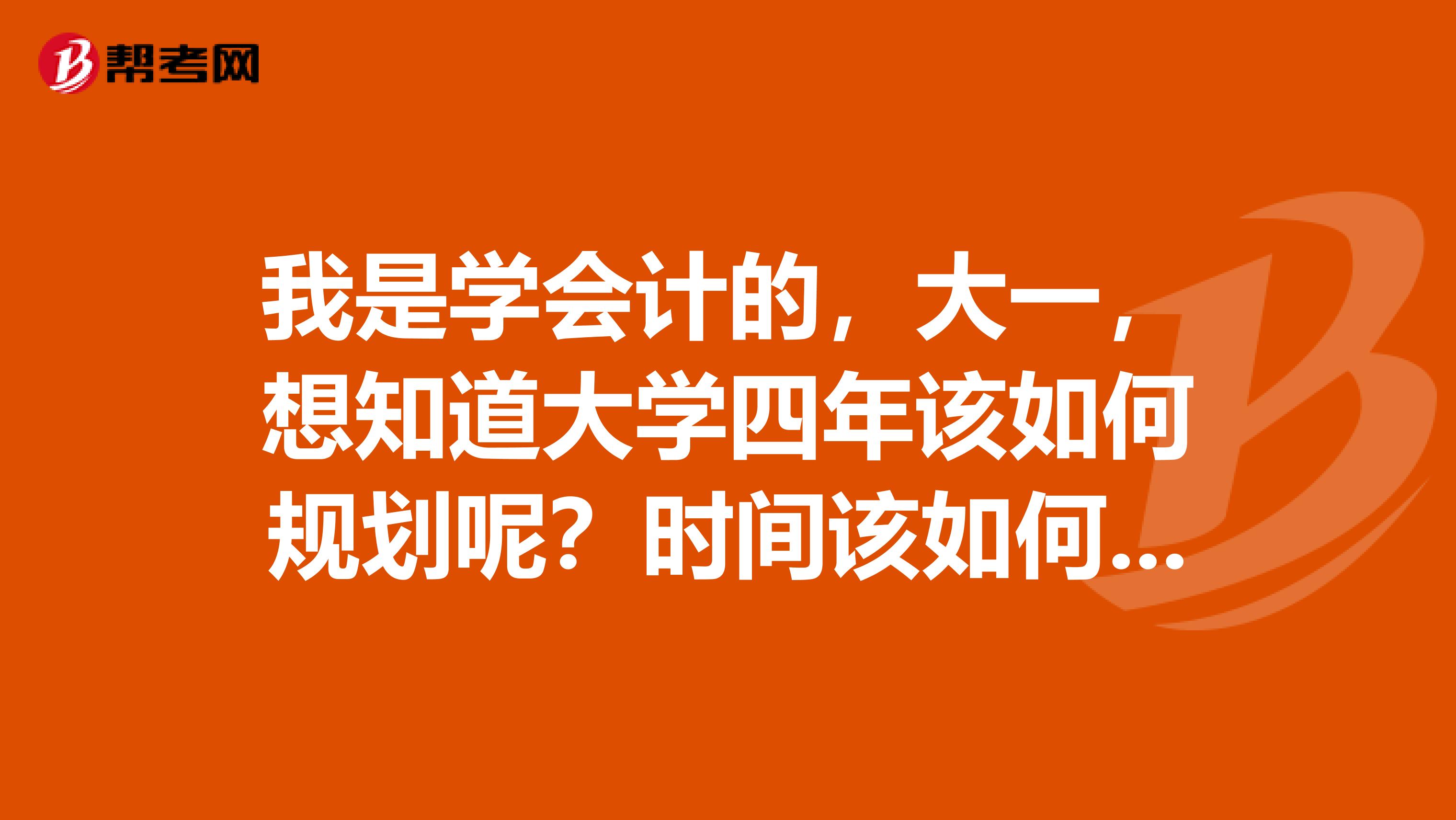 我是学会计的,大一,想知道大学四年该如何规划呢?时间该如何侧重?应该多花时间在哪些科目上?问