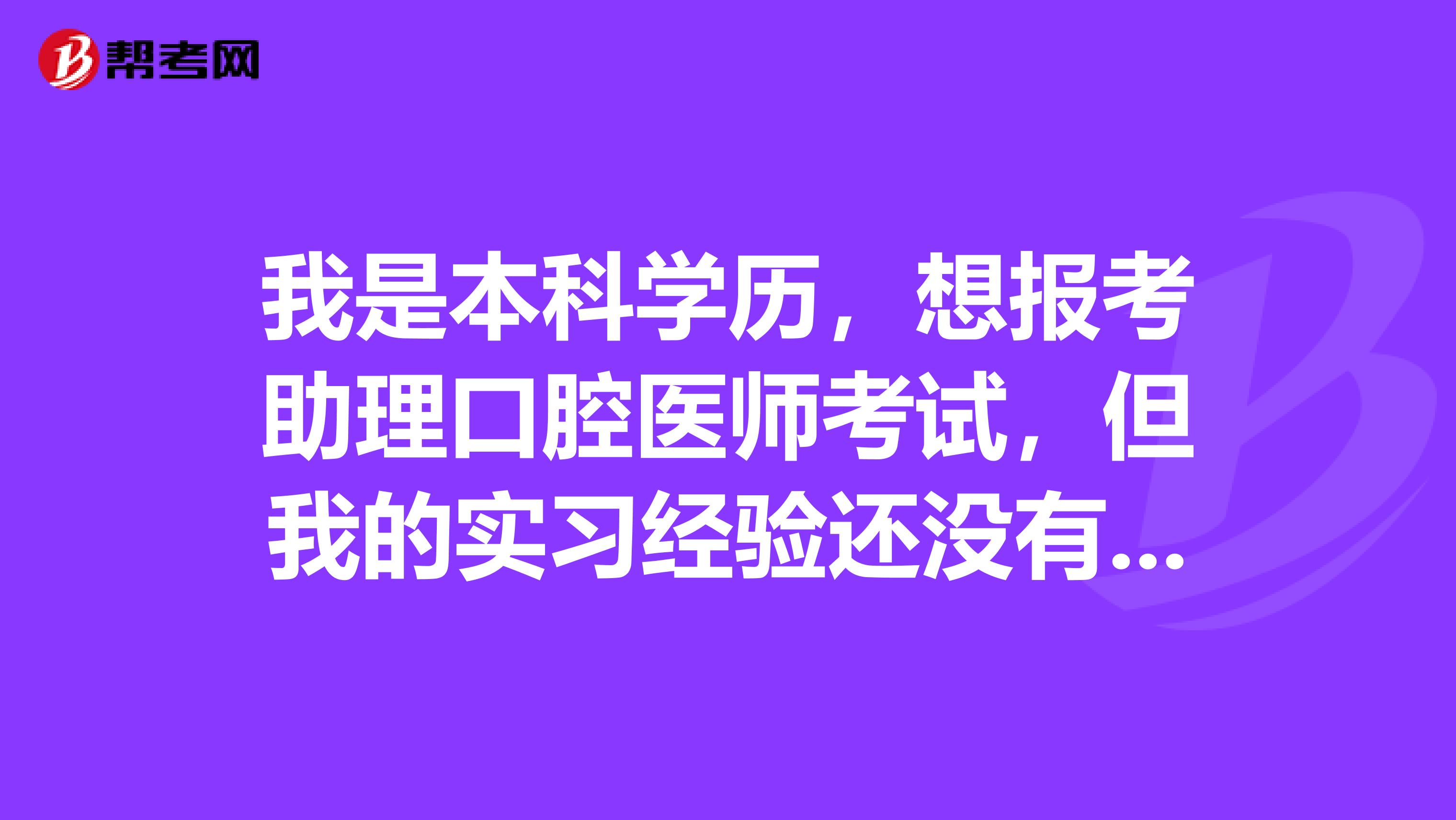 我是本科学历，想报考助理口腔医师考试，但我的实习经验还没有一年，可以报考吗？