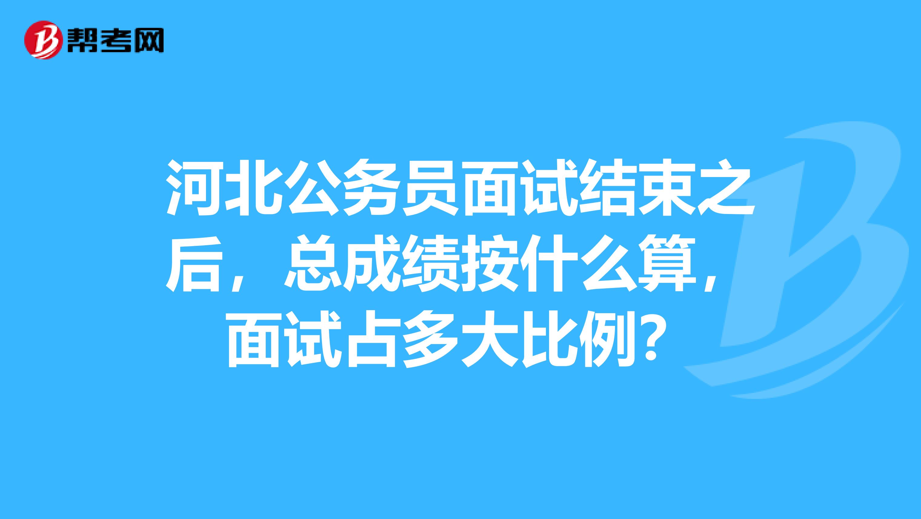 河北公务员面试结束之后，总成绩按什么算，面试占多大比例？