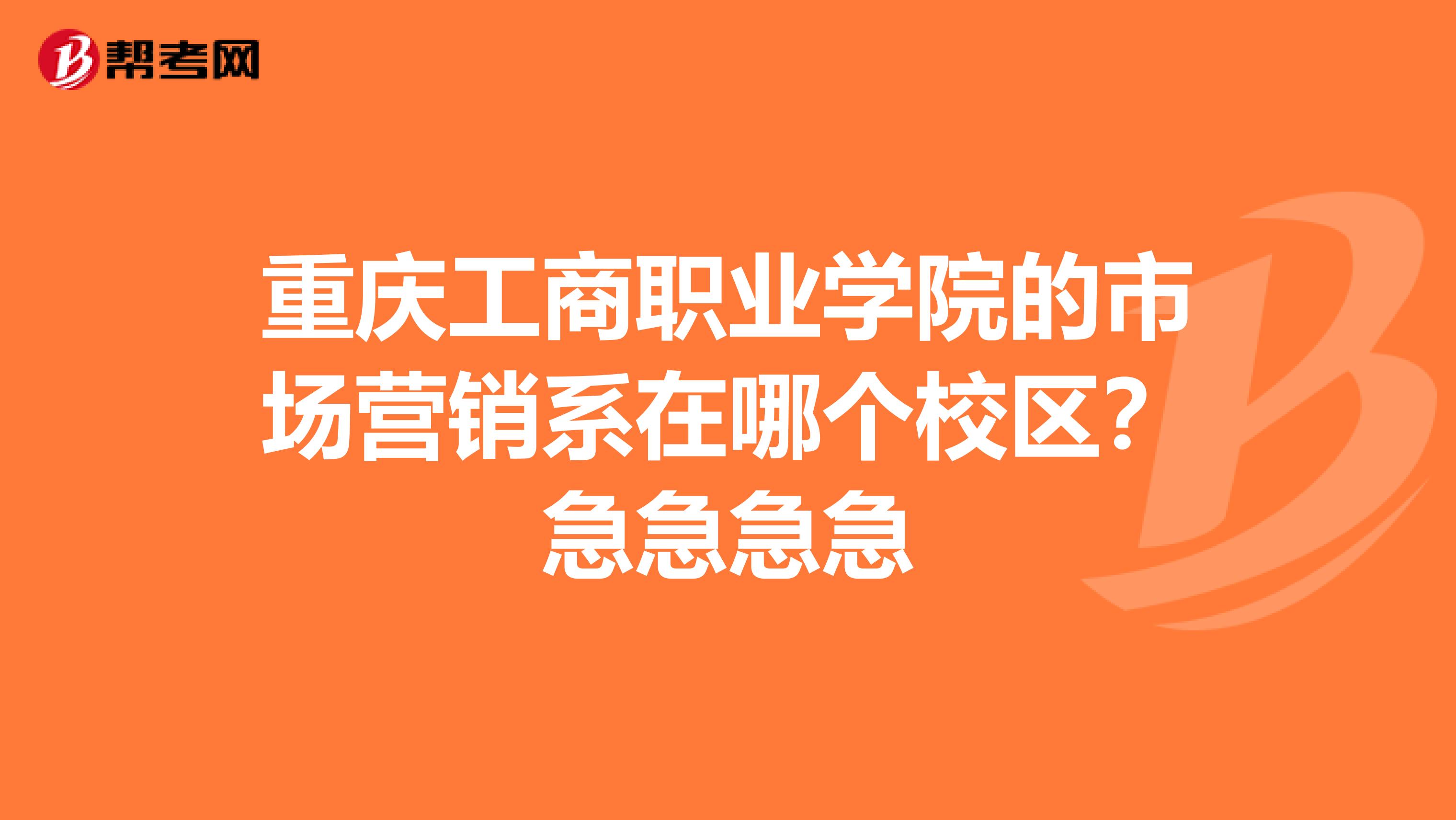 重庆工商职业学院的市场营销系在哪个校区？急急急急