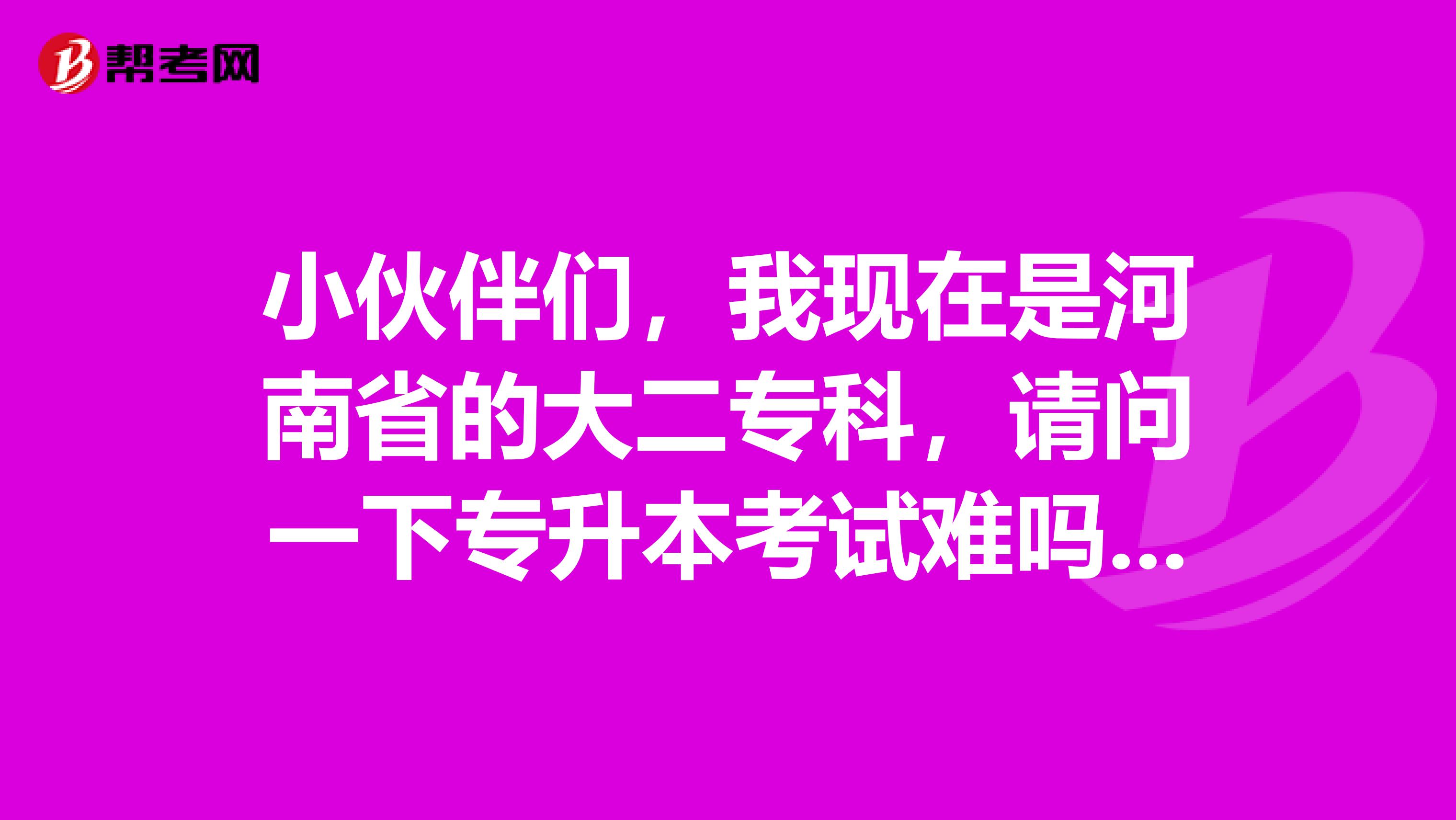 小伙伴们,我现在是河南省的大二专科,请问一下专升本考试难吗?谢啦