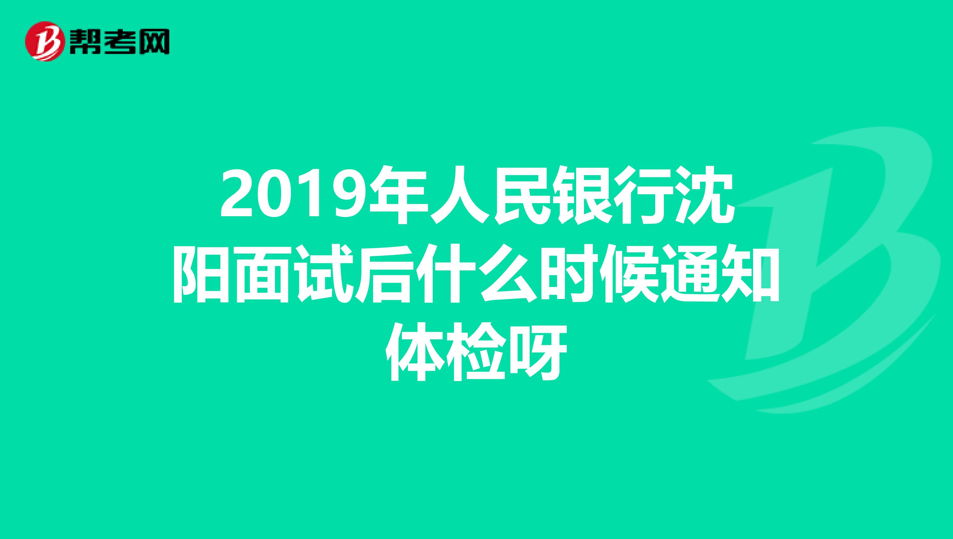 2019年人民银行沈阳面试后什么时候通知体检呀