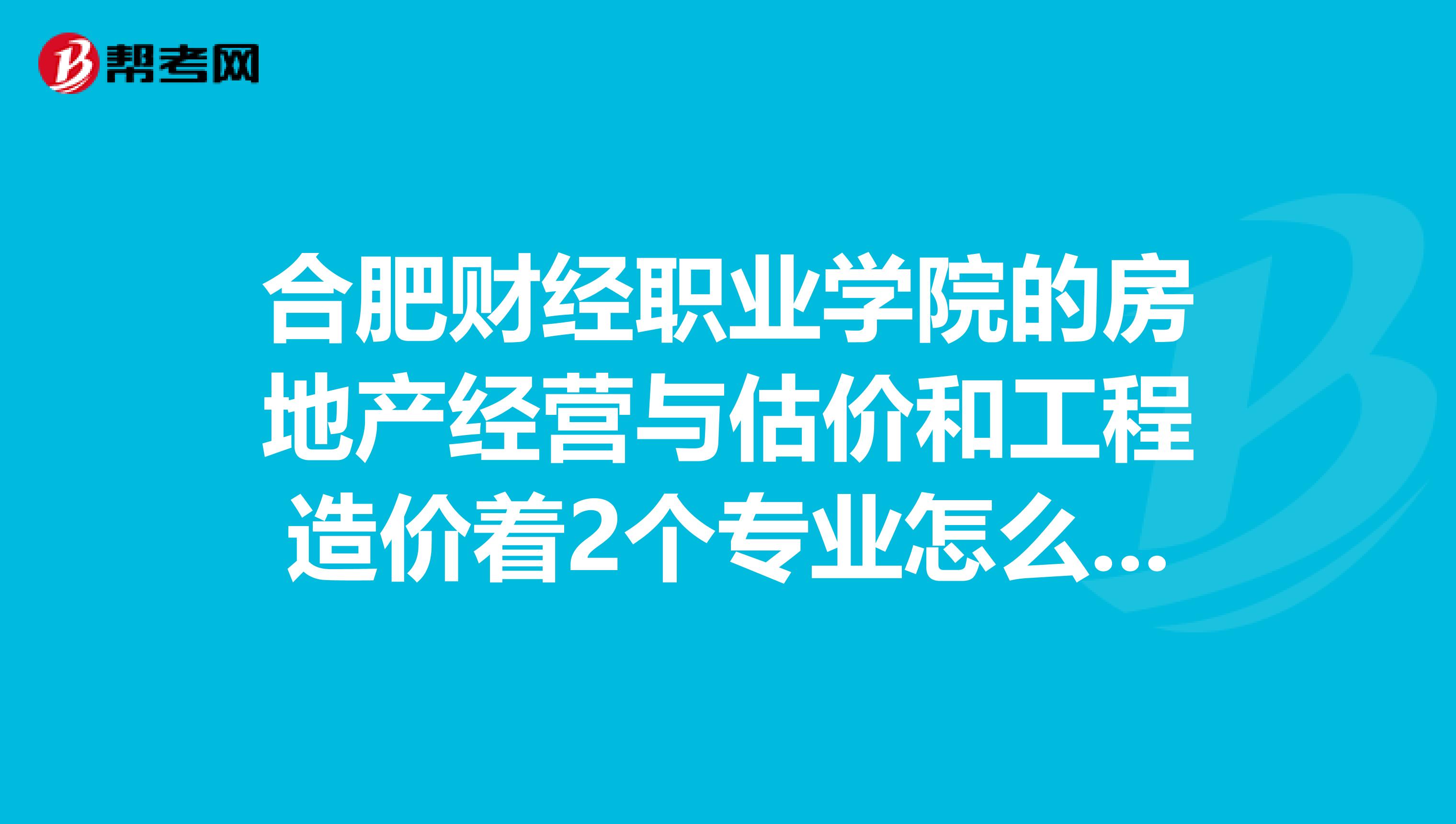 合肥财经职业学院的房地产经营与估价和工程造价着2个专业怎么样听说这个学校乱,难道就没有好考试界习的吗