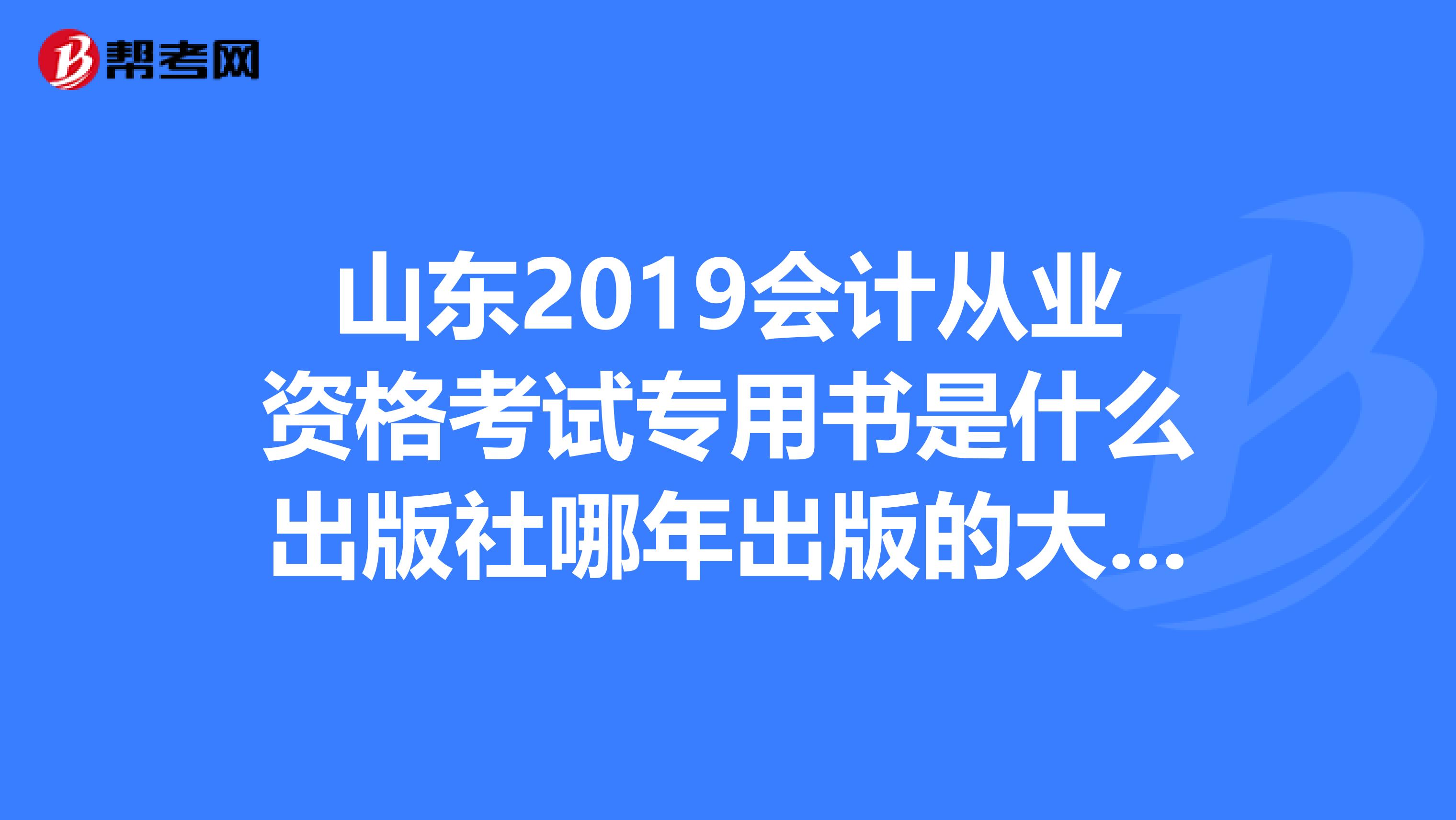 山东2019会计从业资格考试专用书是什么出版社哪年出版的大家都是怎么准备的无纸化考试用什么软件好哪