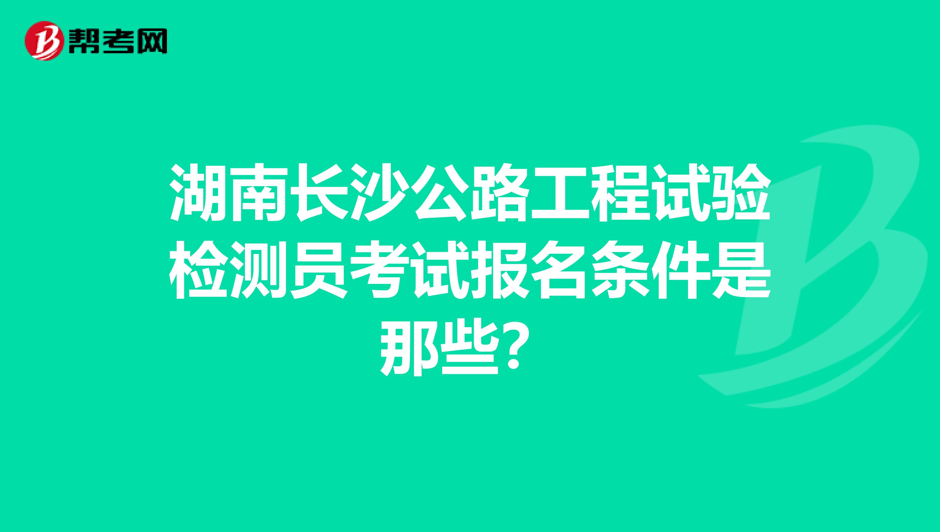 湖南长沙公路工程试验检测员考试报名条件是那些?