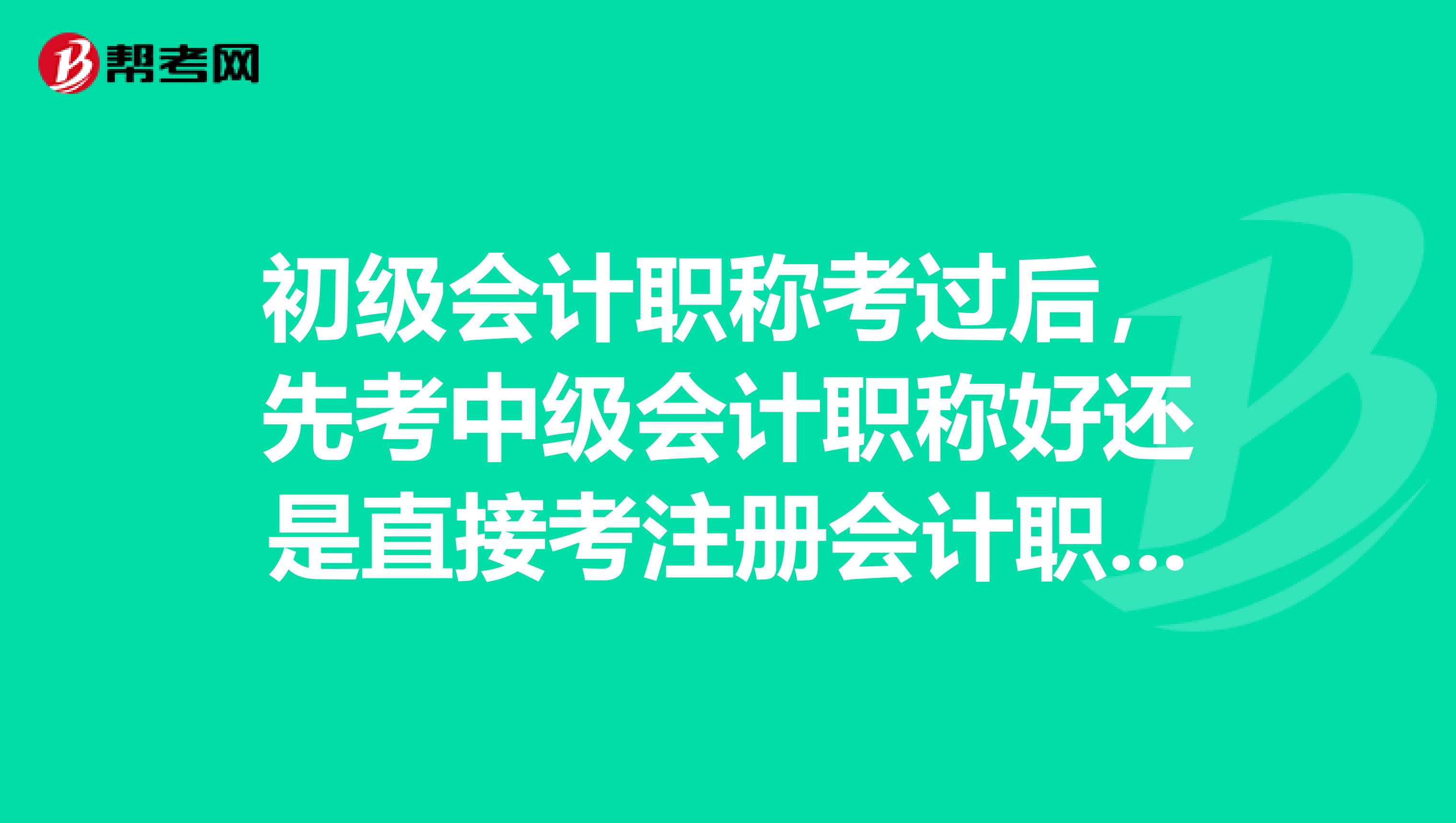 初級會計職稱考過后，先考中級會計職稱好還是直接考注冊會計職稱好