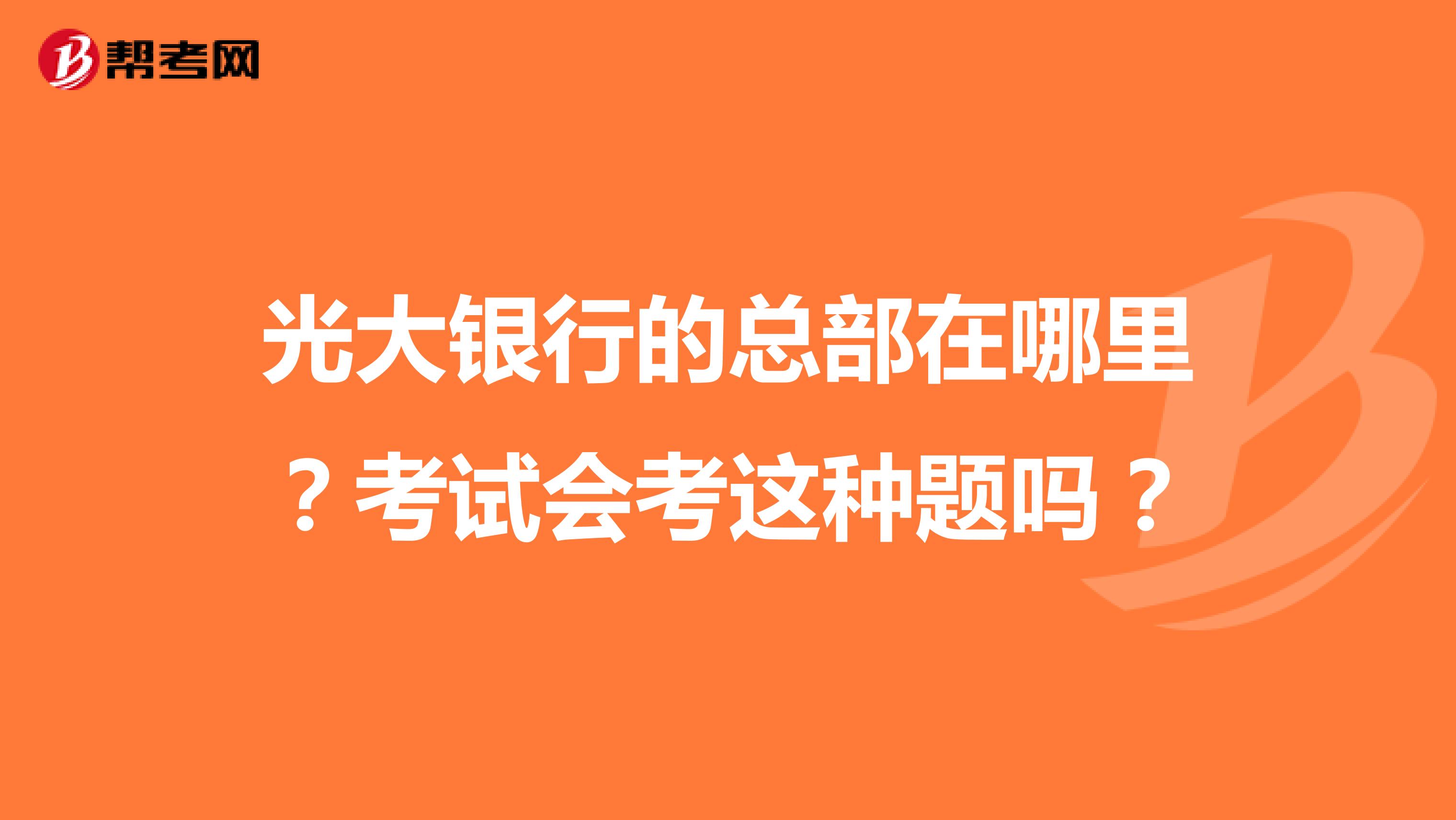 光大银行的总部在哪里?考试会考这种题吗?