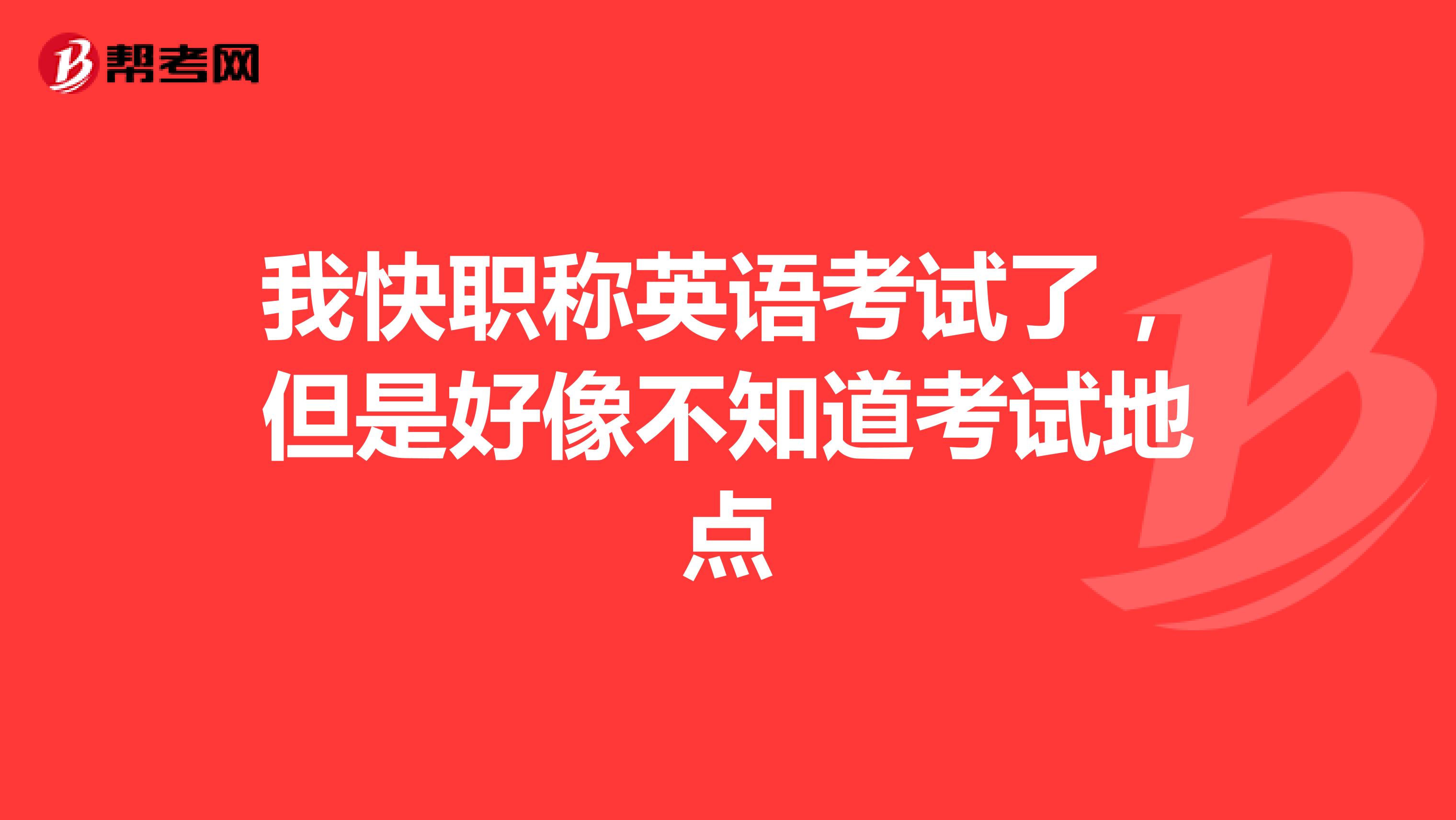 我快职称英语考试了,但是好像不知道考试地点