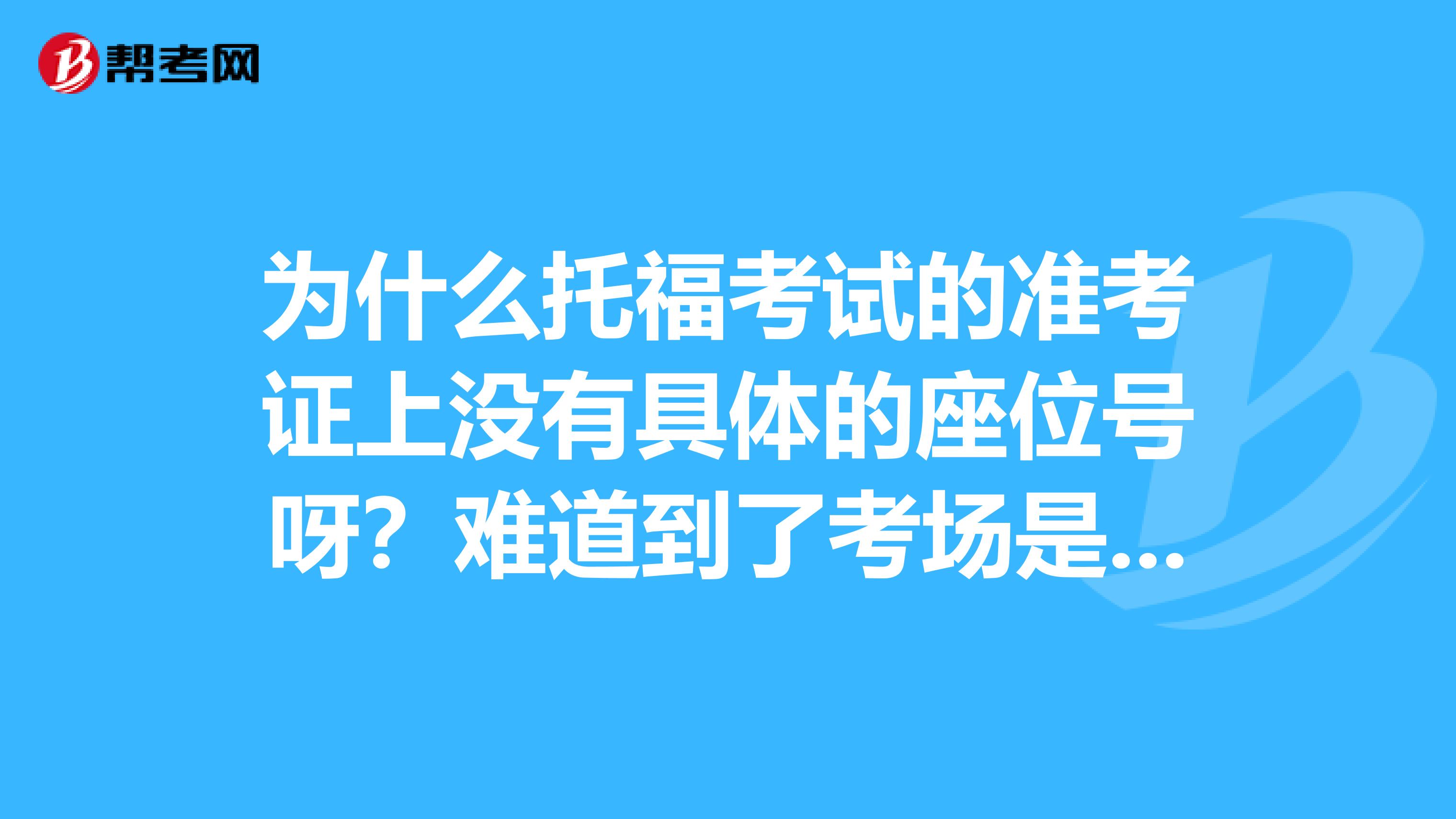 为什么托福考试的准考证上没有具体的座位号呀？难道到了考场是自行选座么？
