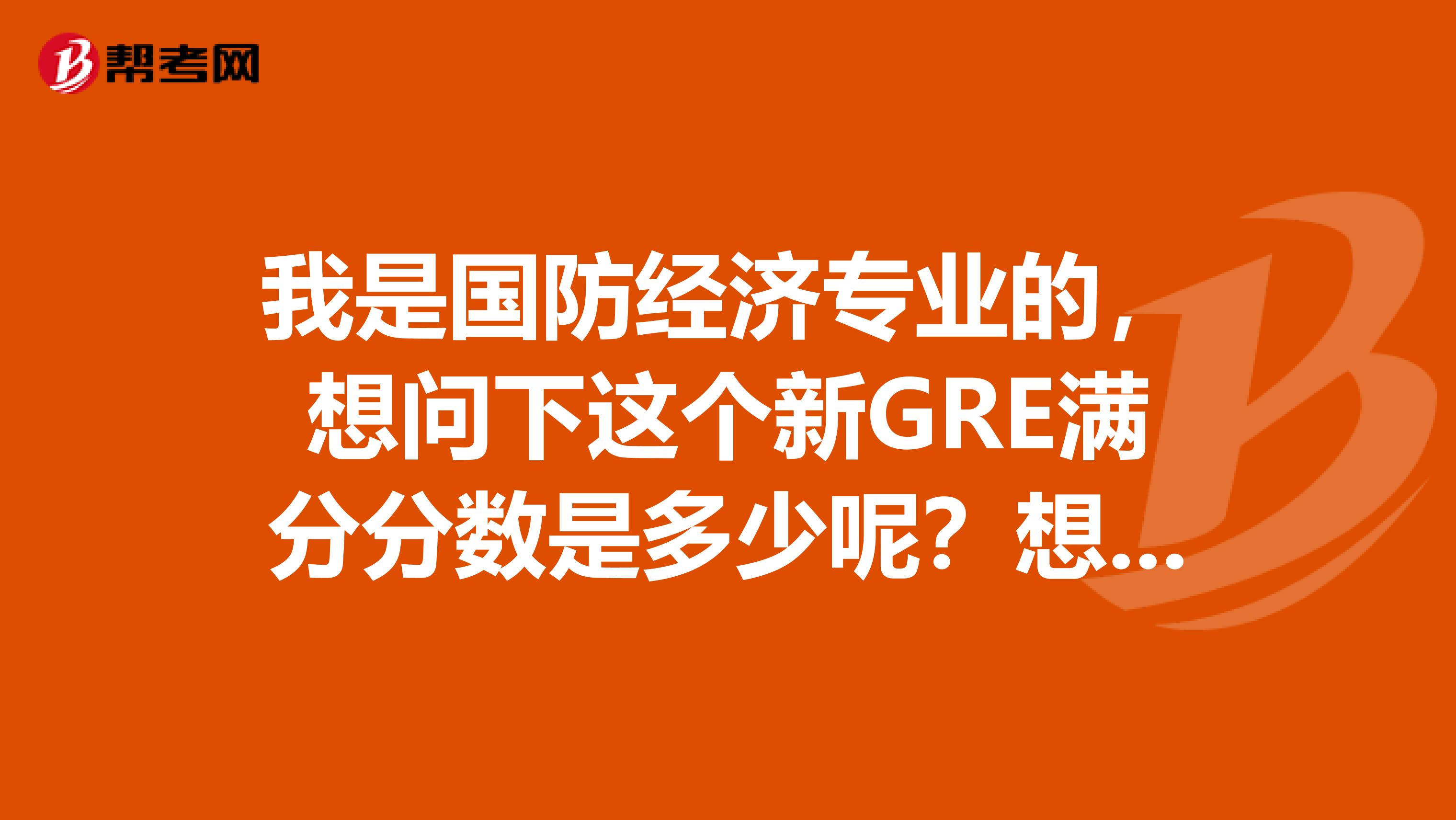 我是国防经济专业的，想问下这个新GRE满分分数是多少呢？想参加这个考试