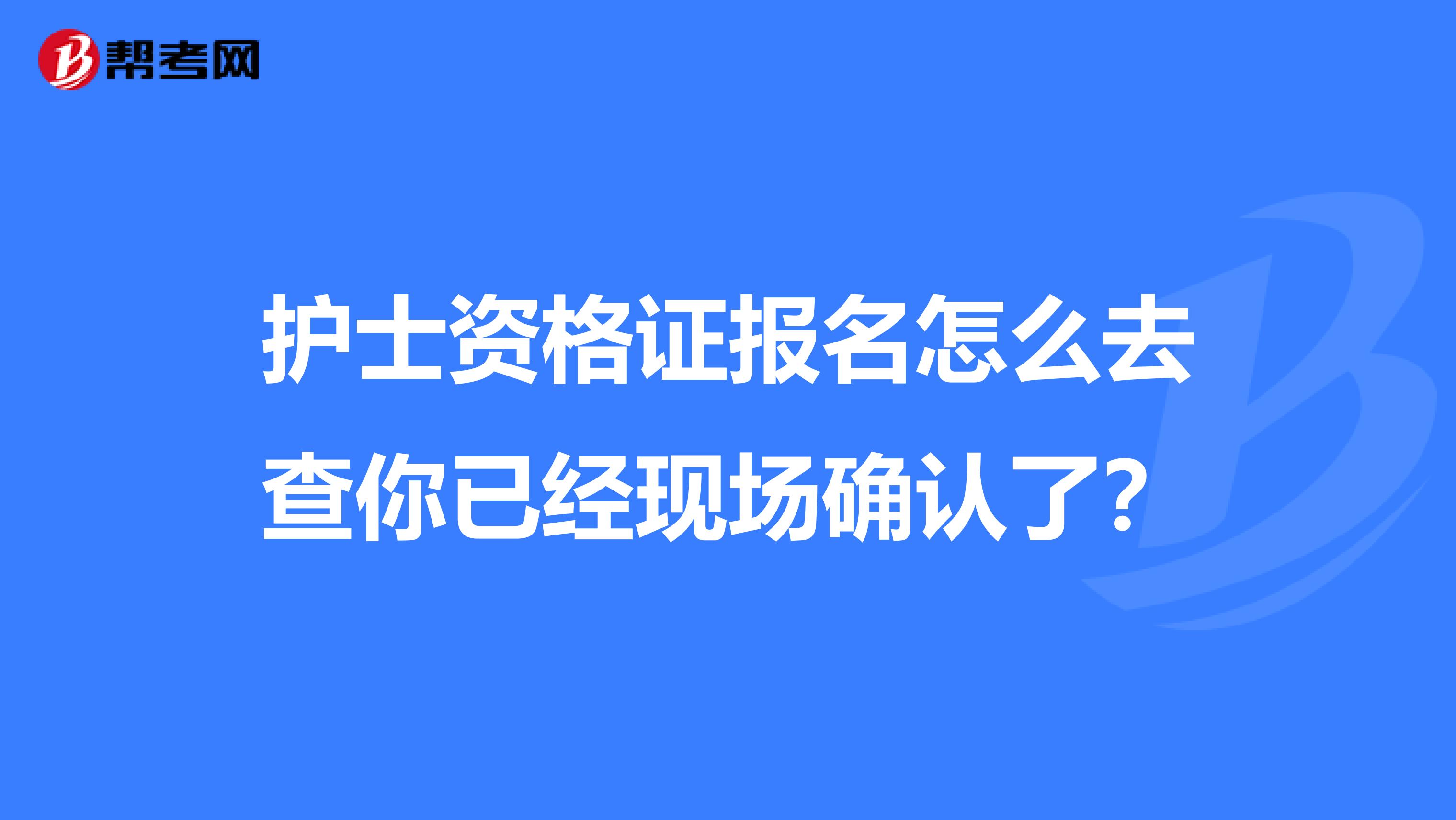 护士资格证报名怎么去查你已经现场确认了？