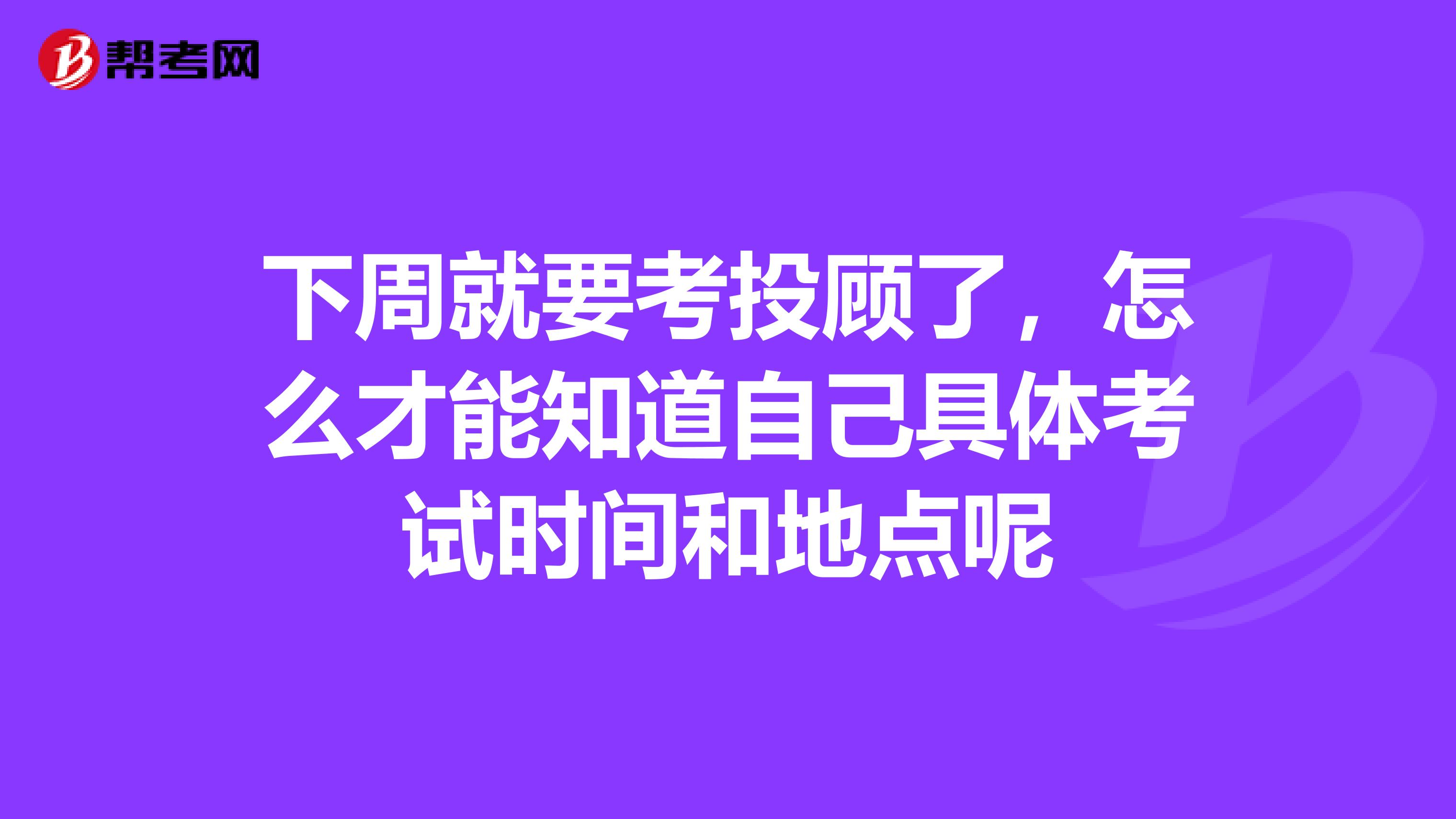 下周就要考投顾了,怎么才能知道自己具体考试时间和地点呢