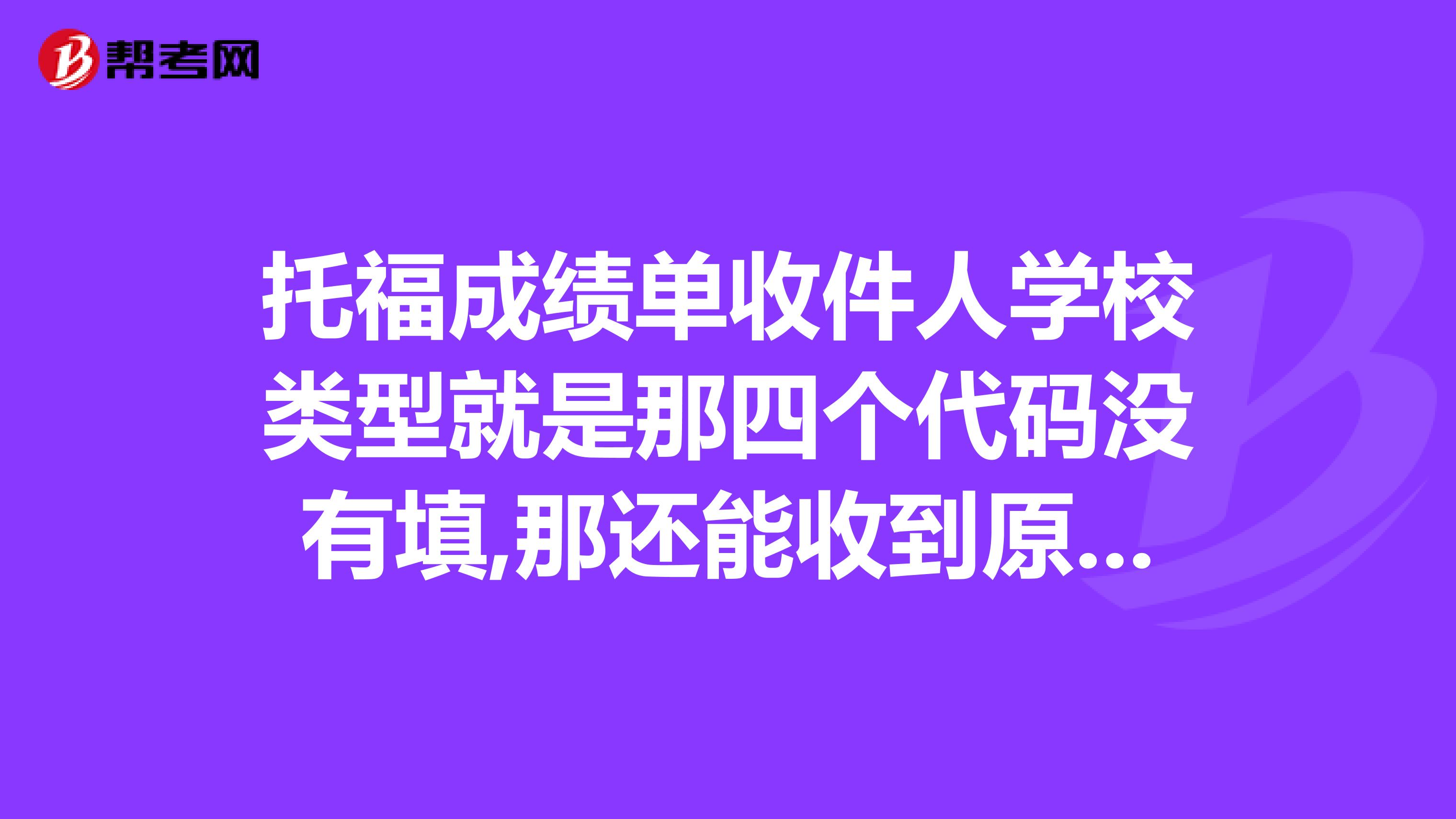 托福成绩单收件人学校类型就是那四个代码没有填,那还能收到原件吗