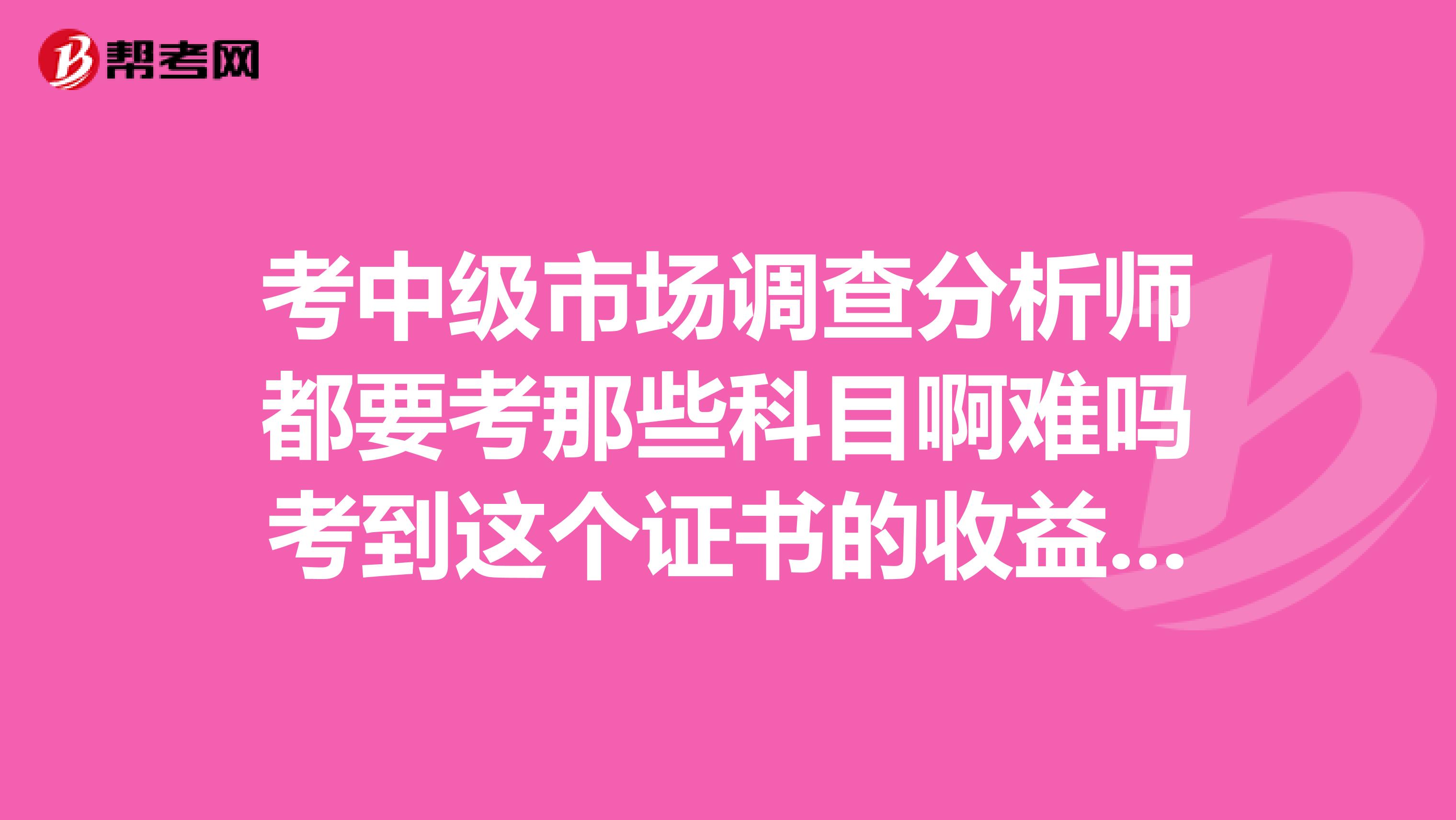 考中级市场调查分析师都要考那些科目啊难吗考到这个证书的收益有多大呢谢谢
