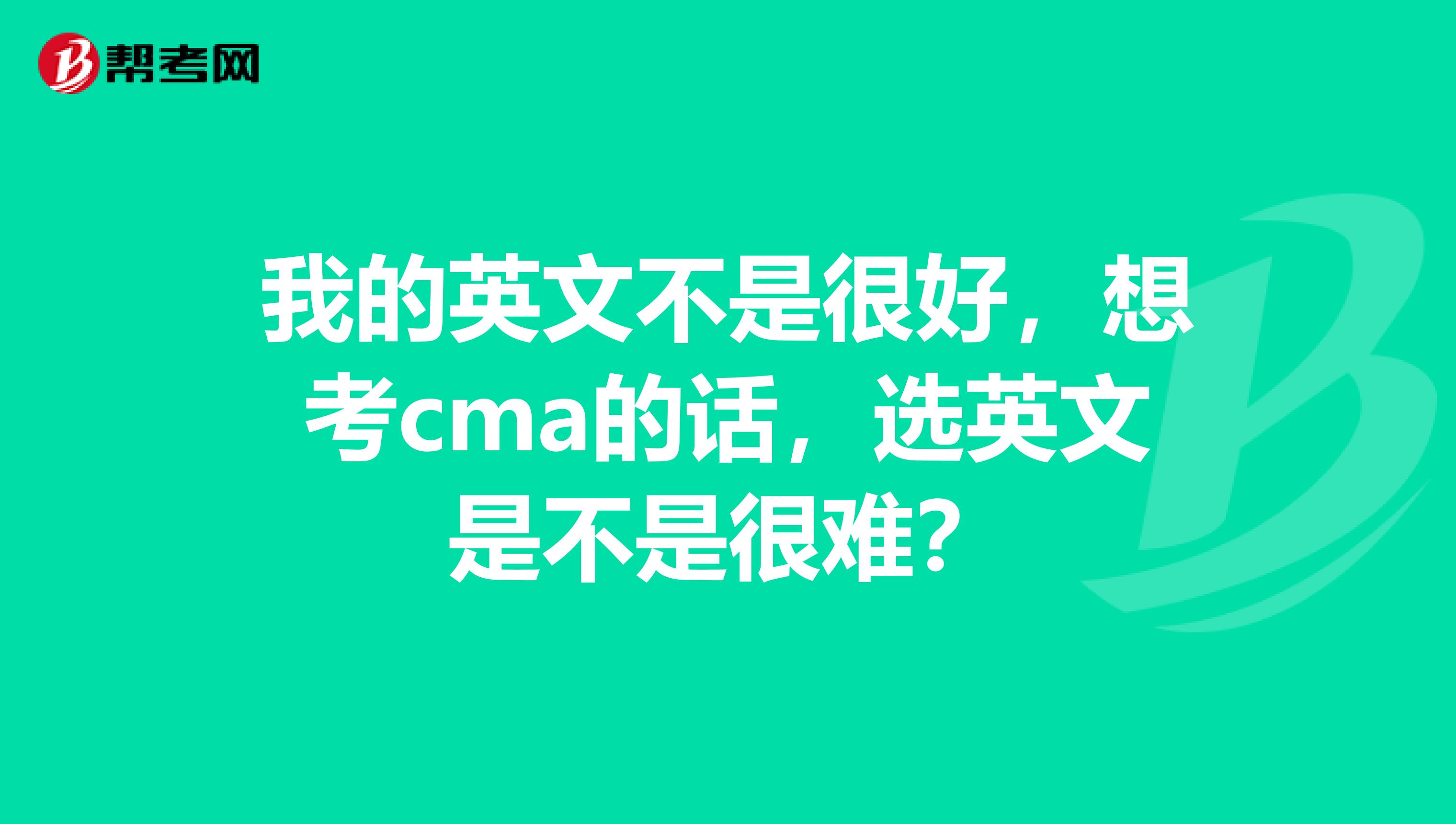 我的英文不是很好,想考cma的话,选英文是不是很难?