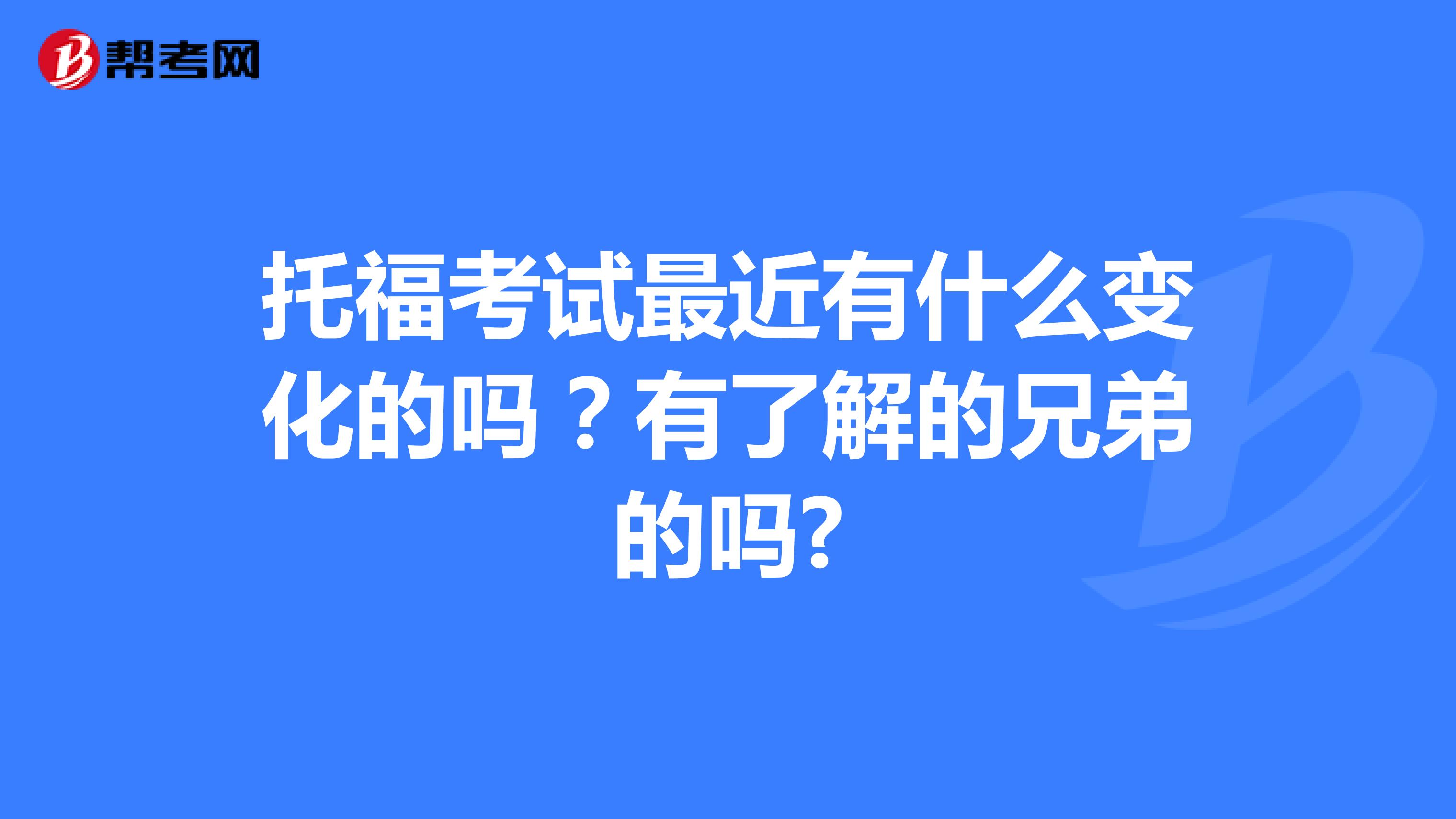 托福考试最近有什么变化的吗？有了解的兄弟的吗?