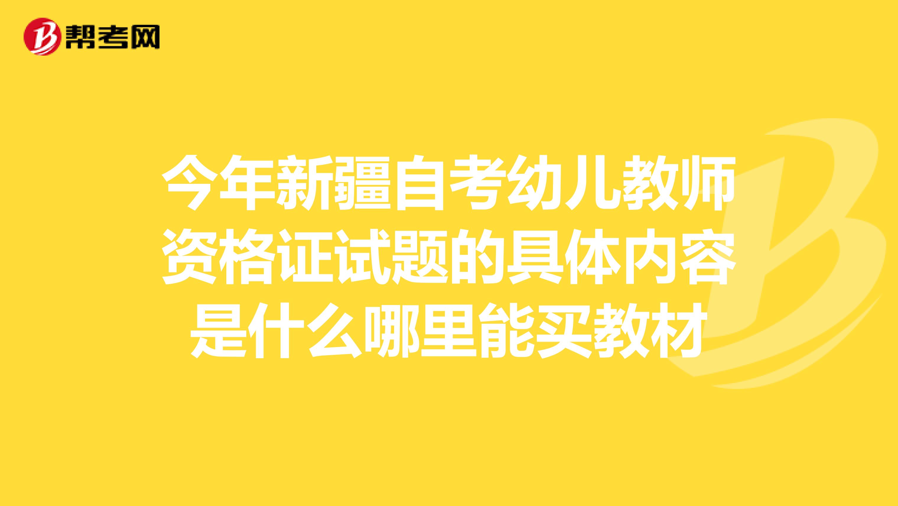 今年新疆自考幼儿教师资格证试题的具体内容是什么哪里能买教材