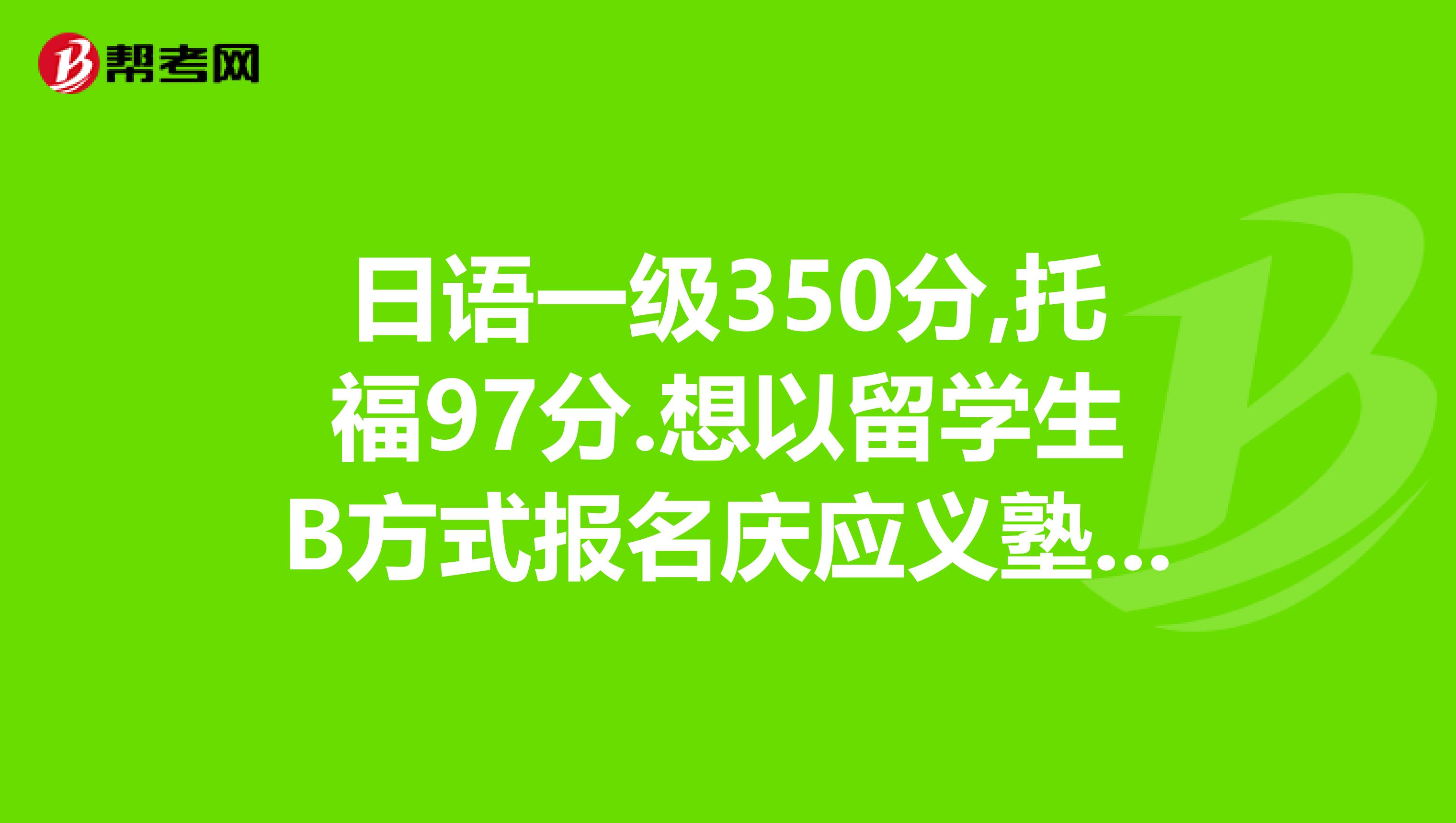 日语一级350分,托福97分.想以留学生B方式报名庆应义塾大学,有希望被录取吗