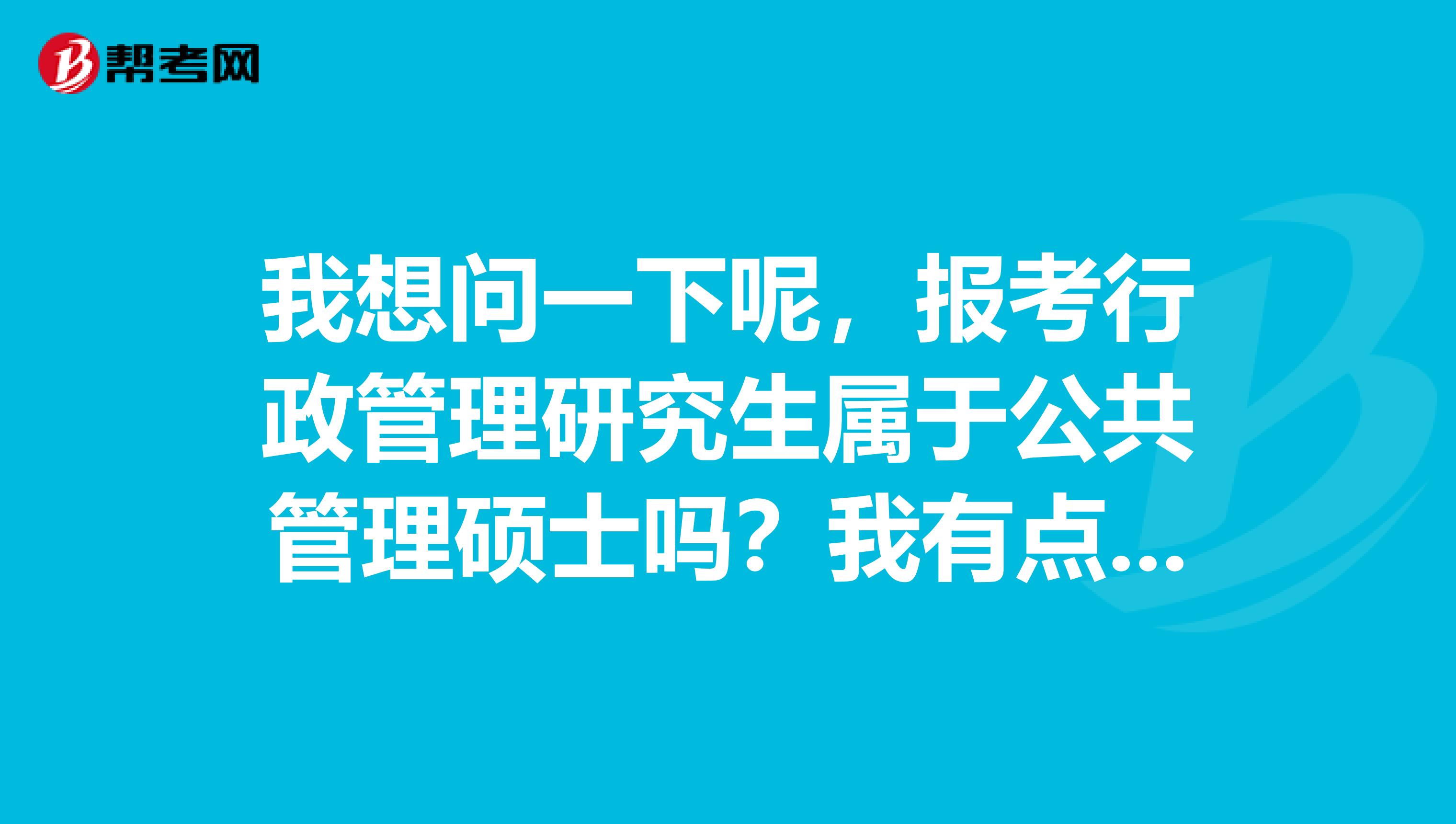 我想问一下呢,报考行政管理研究生属于公共管理硕士吗?我有点想考