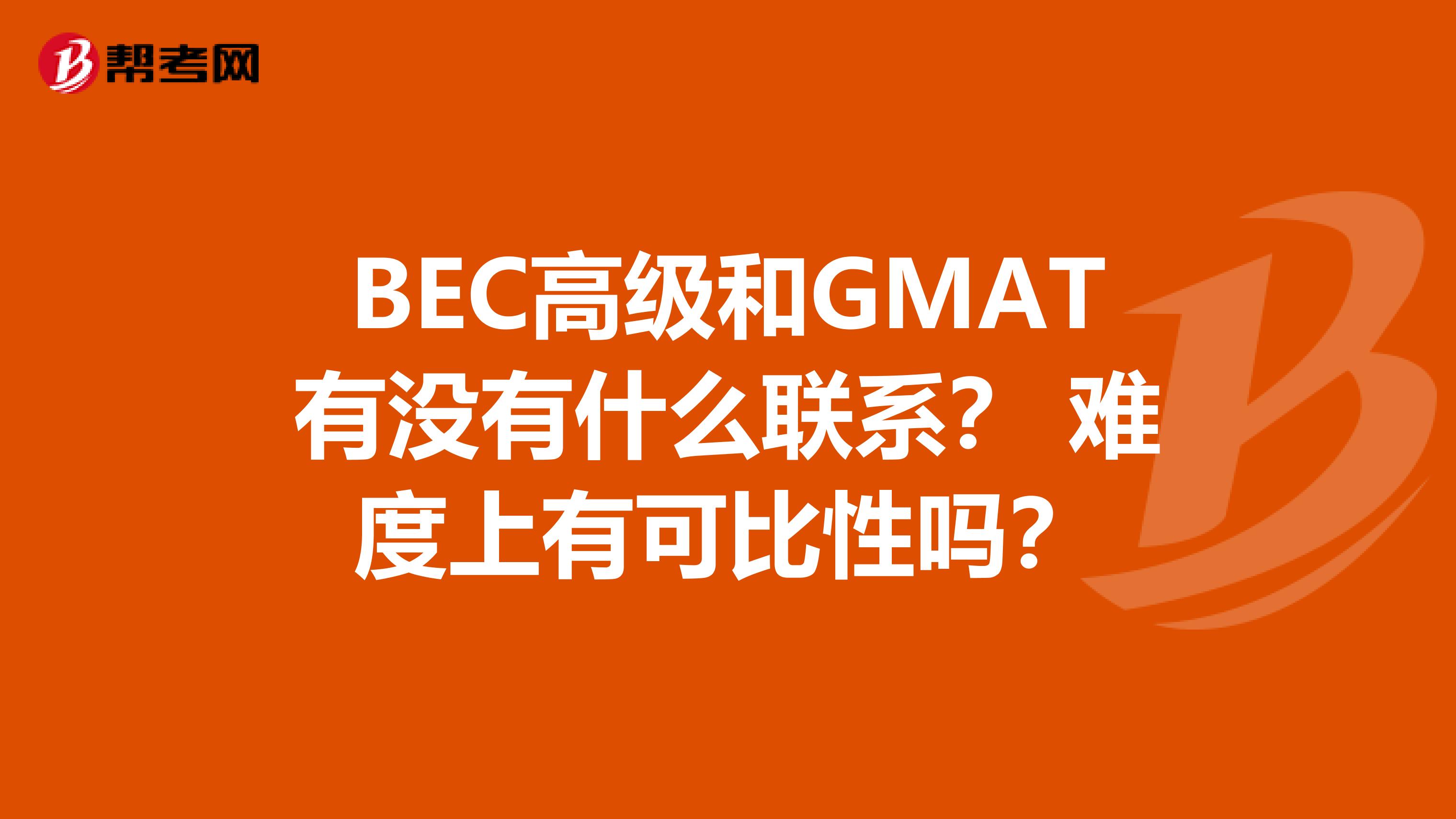 BEC高级和GMAT有没有什么联系? 难度上有可比性吗?