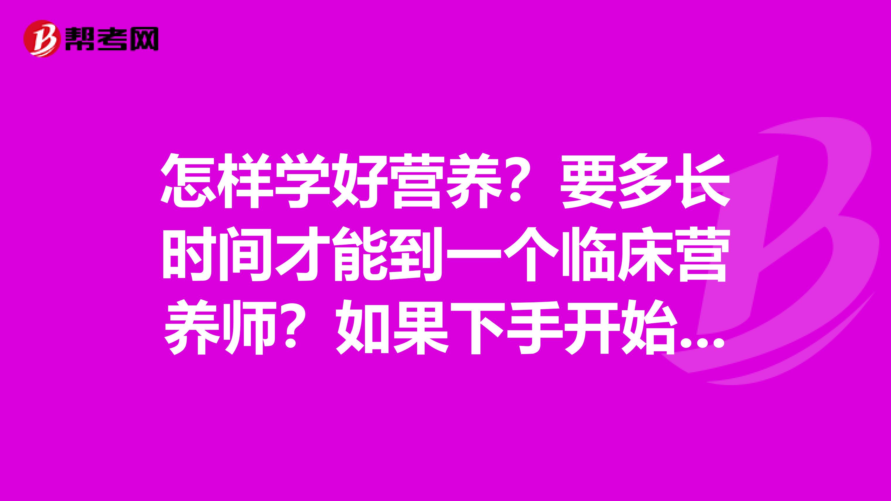 怎样学好营养?要多长时间才能到一个临床营养师?如果下手开始学习营养知识?