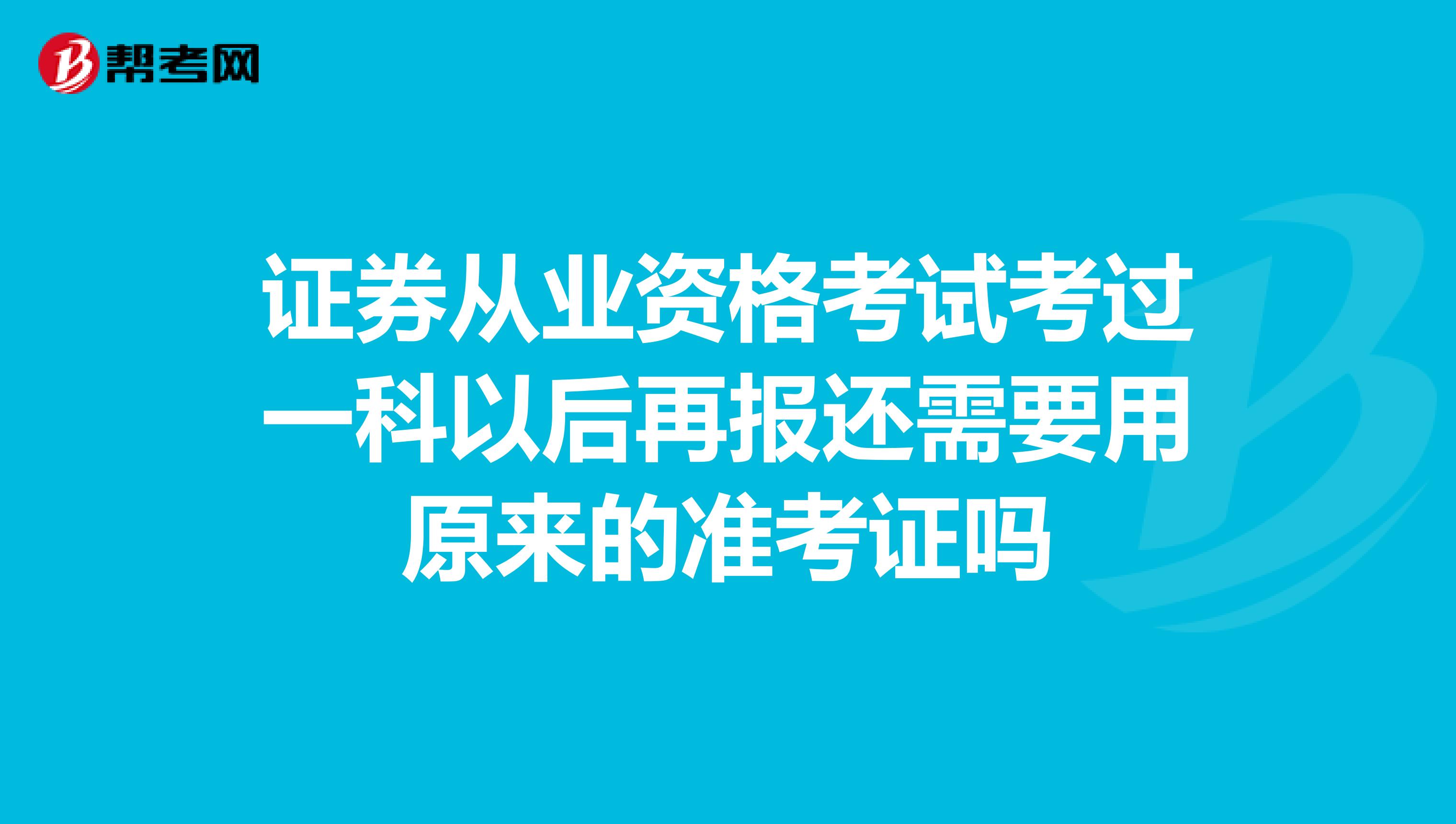 证券从业资格考试考过一科以后再报还需要用原来的准考证吗