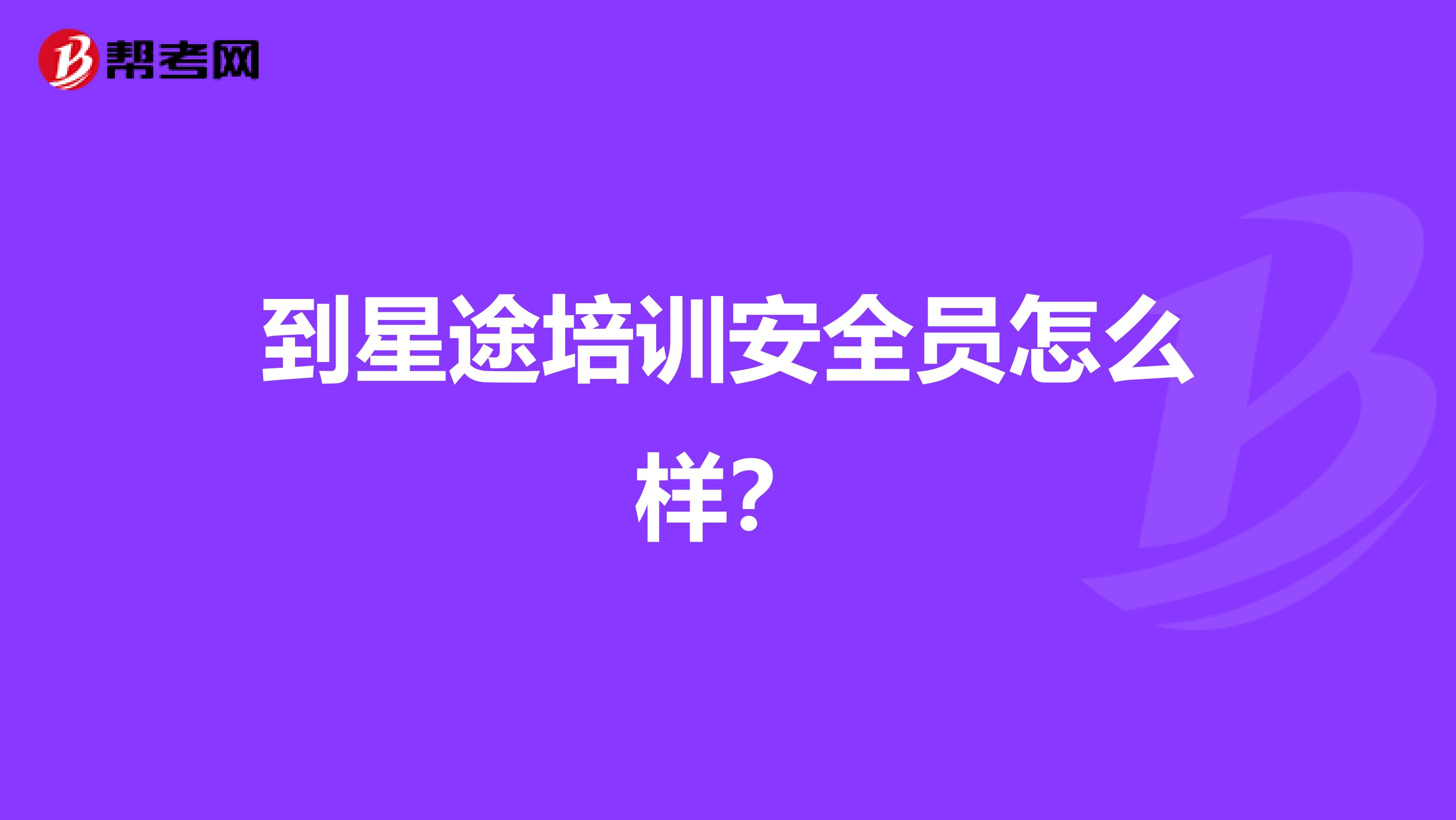 到星途培训安全员怎么样?